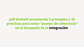 Jeﬀ Gothelf recomienda 3 principios y 10
prácticas para tener “puntos de referencia”
en la búsqueda de la integración.
 