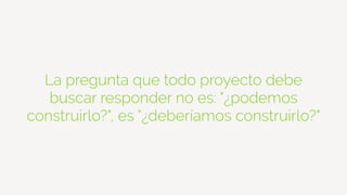 La pregunta que todo proyecto debe
buscar responder no es: "¿podemos
construirlo?", es "¿deberíamos construirlo?"
 