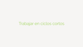 Trabajar en ciclos cortos
 