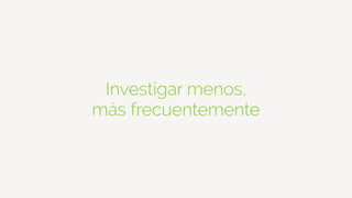 Investigar menos,
más frecuentemente
 