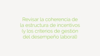 Revisar la coherencia de
la estructura de incentivos
(y los criterios de gestión
del desempeño laboral)
 