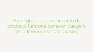 Hacer que el descubrimiento de
producto funcione como un pasajero
de “primera clase” del backlog
 