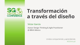 Transformación
a través del diseño
Víctor García
Asesor Design Thinking & Agile Practitioner
@ BBVA México
Unidos compartiendo y aprendiendo
#SGVirtual
 