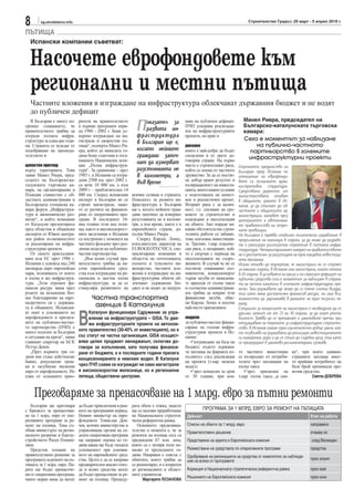 8       sg.stroitelstvo.info                                                                                                   Строителство Градът, 29 март - 5 април 2010 г.

ПЪТИЩА
  Испански компании съветват:


  Насочете еврофондовете към
  регионални и местни пътища
  Частните вложения в изграждане на инфраструктура облекчават държавния бюджет и не водят
  до публичен дефицит
                                                                                                                            Манел Риера, председател на
   В България е много по-
грешно схващането, че
правителството трябва да
изгради пътната инфра-
                               ритети на правителството
                               в първия програмен пери-
                               од 1986 - 2002 г. беше ус-
                               корено изграждане на ма-
                                                               П   оказател за
                                                                   развита ин-
                                                               фраструктура
                                                                                           ване на публичен дефицит.
                                                                                           ПЧП ускорява реализаци-
                                                                                           ята на инфраструктурните
                                                                                           проекти, но крие и
                                                                                                                            Българско-каталунската търговска
                                                                                                                            камара:
                                                                                                                             Сега е моментът за навлизане
структура за една-две годи-    гистрали и скоростни пъ-        в България ще е,                                                  на публично-частното
ни. Страната се нуждае от      тища“, подчерта Манел Ри-                                   рискове
подобряване на законода-       ера, който до миналата го-      когато нейните              които е най-добре да бъдат          партньорство в големите
телството и                    дина беше съветник в тога-      граждани започ-             споделени и от двете до-
                                                                                                                              инфраструктурни проекти
                               вашната Национална аген-        нат да измерват             говорни страни. На първо
цялостен преглед               ция „Пътна инфраструк-                                      място е строителният риск,     Огромното предимство на
върху територията. Това        тура“. За сравнение - през      разстоянията не             който се поема от частното     България пред Испания по
заяви Манел Риера, пред-       1985 г. в Испания са изгра-     в километри, а              дружество. За да се постиг-    отношение на еврофондо-
седател на Българско-ка-       дени 2500 км, през 2002 г.                                  не добър краен резултат и      вете са по-малкото адми-
талунската търговска ка-       са вече 10 000 км, а към        във време                   възвращаемост на инвести-      нистративни структури.
мара, на организирания в       2009 г – приблизително 14                                   цията, много важно условие     Средствата директно от
Пловдив съвместно с об-        000 км. Според испанския      всички селища в страната.     е подготовката на качест-      министерствата отиват
ластната администрация и       експерт в България не се      Показател за развита ин-      вен и реалистичен проект.      в общините, докато в Ис-
Българската стопанска ка-      строят магистрали, защо-      фраструктура в България       Вторият риск е за налич-       пания, за да стигнат до об-
мара форум „Инфраструк-        то се разчита на финанси-     ще е, когато нейните граж-    ност, т.е. спазване на сро-    ластните и общинските ад-
тура и икономическо раз-       ране от оперативните про-     дани започнат да измерват     ковете за строителство и       министрации, минават през
витие“, в който компании       грами. В последните 10-       разстоянията не в киломе-     въвеждане в експлоатация       централното и автономни-
от Каталуня презентираха       ина години този вид пъти-     три, а във време, както е в   на обекта. Ако поради ня-      те правителства на отдел-
пред областни и общински       ща, както и високоскорост-    европейските страни, до-      какви обстоятелства строи-     ните провинции.
експерти от Южен центра-       ните железници в Испания      пълни Манел Риера.            телните работи се забавят,     На България й трябва стабилно политическо управление в
лен район възможностите        са построени с помощта на        Според Карлос Лопес,       това оскъпява инвестиции-      продължение на минимум 8 години, за да може да разрабо-
за реализиране на инфра-       частните фондове чрез раз-    изпълнителен директор на      те. Третият, т.нар. класиче-   ти и реализира дългосрочна стратегия в пътната инфра-
структурни проекти.            лични модели на публично-     EUROGEOTECNICA, спе-          ски риск, е пазарният, кой-    структура. Четиригодишният мандат на правителството
   От своето присъединя-       частни партньорства.          циализирана компания в        то е свързан с периода на      не е достатъчен за разгръщане на една мащабна инвестици-
ване към ЕС през 1986 г.          „Във всеки случай пра-     областта на геотехниката,     експлоатацията на съоръ-       онна програма.
Испания е усвоила над 240      вителството трябва да на-     пътното и тунелното ин-       жението. В случай че не се     Искам отново да подчертая, че магистрали не се строят
милиарда евро европейски       сочи европейските сред-       женерство, частните вло-      постигне очакваният път-       за няколко години, в Испания има магистрали, които отнеха
пари, половината от които      ства към изграждане на ре-    жения в изграждане на ин-     никопоток, концесионерът       8-10 години. В условията на криза и на сериозен дефицит на
в пътна и жп инфраструк-       гионална и местна пътна       фраструктурни обекти об-      търпи загуби от намалени-      публични средства сега е моментът за навлизане в страна-
тура. „Този огромен фи-        инфраструктура, за да се      лекчават държавния бю-        те приходи от пътни такси      та на частни капитали в големите инфраструктурни про-
нансов ресурс мина през        стимулира развитието на       джет и не водят до натруп-    и съответно администраци-      екти. Така държавата ще може да си поеме глътка въздух,
ръцете на испанския биз-                                                                   ята трябва да покрие тези      тъй като няма достатъчен финансов ресурс, но има въз-
нес благодарение на парт-             Частна транспортна                                   финансови загуби, обяс-        можността да задлъжнява в рамките на един по-дълъг пе-
ньорството си с държава-                                                                   ни Карлос Лопес и посочи       риод.
та и общините. Испански-               агенция в Каталуния                                 най-често прилаганите          Специално за концесиите на магистрали е необходимо да се


                               В
ят опит в усвояването на            Каталуня функционира Сдружение за упра-                                               удължи срокът им от 25 на 30 години, за да имат рента-
еврофондовете и прилага-            вление на инфраструктурата – GISA. То дви-             модели                         билност. Трябва да се премахнат и законовите пречки при
нето на публично-частно-            жи инфраструктурните проекти на автоном-               за публично-частно финан-      отчуждаване на терените за инфраструктурно строител-
то партньорство (ПЧП) е                                                                    сиране на големи инфра-        ство. В Испания имаме един изключително добър закон, кой-
много полезен за България      ното правителство (30-40% от инвестициите), но е            структурни проекти в Ис-       то позволява на държавата да реализира инвестиционните
в ситуация на криза“, заяви    със статут на частна организация. GISA осъщест-             пания:                         си намерения, дори и да се стига до съдебни дела, тъй като
главният секретар на БСК       вява целия проджект мениджмънт, сключва до-                      изграждане на база на     се процедират в законово регламентирани срокове.
Петър Денев.                   говори за изпълнение, като получава финанси-                бюджет, където държава-
   „През първите три го-       ране от бюджета, а в последните години прилага              та заплаща на фирмата из-      то частните инвестиции        ка“, при която админи-
дини ние също действахме       концесионирането и немския модел. В Каталуня                пълнител след реализация       се възвръщат от потреби-      страцията заплаща вмес-
бавно, допуснахме греш-                                                                    на проекта (т.нар. немски      телите чрез заплащане на      то крайния потребител на
ки и загубихме милиони         чрез ПЧП схеми се изграждат не само магистрали              модел)                         пътна такса                   база брой преминали пре-
евро от еврофондовете. Но      и високоскоростни железници, но и регионални                     чрез концесия за срок          чрез прилагане на        возни средства.
един от основните прио-        летища, обществени центрове.                                от 30 години, при коя-         т.нар. пътна такса „в сян-               Светла ДОБРЕВА



    Преговаряме за пренасочване на 1 млрд. евро за пътни ремонти
   България ще преговаря       да бъдат приключени в рам-    рата обаче е тежка, защото
с Брюксел за пренасочва-       ките на програмния период.    ще се наложи преработване                ПРОГРАМА ЗА 1 МЛРД. ЕВРО ЗА РЕМОНТ НА ПЪТИЩАТА
не на 1 млрд. евро от опе-     Новият министър на евро-      на Националната стратеги-      Дейност                                                               Етап на работа
ративните програми за ре-      фондовете Томислав Дон-       ческа референтна рамка.
монт на пътища. Това съ-       чев, всички министерства и       Основното предизвика-       Списък на обекти за 1 млрд. евро                                      направено
общи министърът на регио-      управляващи органи на се-     телство в момента е, че за     Правителствено решение                                                очаква се
налното развитие и благоу-     демте оперативни програми     ремонти на пътища сега са
стройството Росен Плевне-      ще направят оценка по го-     предвидени 67 млн. лева,       Представяне на идеята в Европейската комисия                           след Великден
лиев.                          дини каква ще бъде тяхната    които са с четири пъти по-
   Предстои вземане на         успеваемост при усвоява-      малко от предходните го-       Разместване на средствата по оперативните програми                    предстои
правителствено решение за      нето на европейските сред-    дини. Направен е списък с      Одобряване на релокацията на средства от комитетите за наблюде-
програмата за ремонт на пъ-    ства. Целта е да се направи   обектите, които трябва да                                                                            през април
                                                                                            ние на всяка от програмите
тищата за 1 млрд. евро. Па-    предварителен анализ откъ-    се ремонтират, и е изпратен
рите ще бъдат пренасоче-       де и колко средства могат     до регионалните и област-      Корекция в Националната стратегическа референтна рамка                през май
ни от оперативни програми,     да бъдат пренасочени за ре-   ните управители.
                                                                                            Решението на Европейската комисия                                     през юни
чиито мерки няма да могат      монт на пътища. Процеду-           Маргарита ЛОЗАНОВА
 