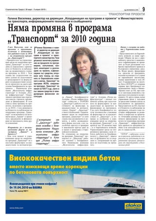 Строителство Градът, 29 март - 5 април 2010 г.                                                                                        sg.stroitelstvo.info
                                                                                                                                                             9
                                                                                                                   ТРАНСПОРТНИ ПРОЕКТИ
  Галина Василева, директор на дирекция „Координация на програми и проекти“ в Министерството
  на транспорта, информационните технологии и съобщенията


  Няма промяна в програма
  „Транспорт“ за 2010 година
                                Г
   Г-жо Василева, има ли            алина Василева е нови-                                                                        Каква е схемата на рабо-
   промяна в проектите,             ят директор на дирекция                                                                       та с Европейската коми-
   включени в индикатив-                                                                                                          сия?
   ния работен план за 2010         „Координация на про-                                                                       - Представителите на Европей-
   г. на оперативна програ-     грами и проекти“ в транс-                                                                      ската комисия са наши парт-
   ма „Транспорт“?              портното министерство. Тази                                                                    ньори. Общата ни цел е евро-
- Приоритетите на управлява-    длъжност включва управле-                                                                      пейските средства и национал-
щия орган на оперативна про-    ние на процесите по програ-                                                                    ното съфинансиране по проек-
грама „Транспорт“ за тази го-                                                                                                  тите да бъдат разходвани съо-
дина са определени с приема-    миране, изпълнение, кон-                                                                       бразно европейските правила и
нето от Комитета за наблюде-    трол, мониторинт и разпла-                                                                     българската нормативна уред-
ние на индикативната годиш-     щане на проекти, съфинан-                                                                      ба. Всеки проект, финансиран
на програма за 2010 г. Тази     сирани със средства, отпус-                                                                    със средства от програмата,
година ще съсредоточим на-      кани като помощ на стра-                                                                       подлежи на контрол и от страна
шите усилия по подготовката     ната от Европейската коми-                                                                     на европейските институции,
и процедирането на формуля-                                                                                                    имащи правомощия в тази об-
рите за кандидатстване основ-   сия в сектор „Транспорт“ по                                                                    ласт. Същевременно на месеч-
но по проектите на двата най-   програма ИСПА, оператив-                                                                       на база (ЛОТАР*) се изпраща
големи бенефициенти на про-     на програма „Транспорт“ по                                                                     справка чрез Централното ко-
грамата – Национална ком-       линия на TEN-T и др., както и                                                                  ординационно звено в Минис-
пания „Железопътна инфра-       със заемни средства от меж-                                                                    терския съвет до ЕК, чрез коя-
структура“ и Агенция „Път-                                                                                                     то се запознава комисията с на-
на инфраструктура“. Опера-      дународни финансови ин-                                                                        предъка в изпълнението на про-
тивната програма има опреде-    ституции.                       ла „Тракия“. Бенефициентът     тура“ и Агенция „Пътна ин-      грамите. От друга страна, всеки
лен списък с проекти, предви-                                   Агенция „Пътна инфраструк-     фраструктура“ - оказват тех-    управляващ орган е задължен
дени за финансиране. В този                                     тура“ съвместно с JASPERS      ническа помощ при подготов-     да представи годишен доклад за
смисъл няма промяна на про-                                     („Джаспърс“) работи и по из-   ката на формулярите за кан-     изпълнението на програмата.
ектите, включени в програма-                                    готвянето на формуляра за      дидатстване на проектите за     Представители на ЕК участват
та за 2010 г. След решението                                    кандидатстване за автомаги-    финансиране по програмата.      и в Комитета за наблюдение на
на Комитета за наблюдение на                                    страла „Тракия“. „Джаспърс“    След като бенефициентът по-     програмата, откъдето също по-
оперативна програма „Транс-                                     е много необходима. Управля-   лучи положително становище      лучават информация за разви-
порт“ за включването на авто-                                   ващият орган на оперативна     на формуляра си за кандидат-    тието и напредъка на проекти-
магистрала „Тракия“ в проек-                                    програма „Транспорт“ от своя   стване от „Джаспърс“, се из-    те. Отчитайки размера на пуб-


                                  Е
тите, предвидени за финанси-                                    страна има ангажимента в мо-   праща за одобрение в упра-      личното финансиране на про-
ране по програмата, няма дру-        кспертите    от            мента, в който апликацион-     вляващия орган на оператив-     ектите по оперативна програма
ги изменения.                        „Джаспърс“ рабо-           ната форма постъпи, след за-   на програма „Транспорт“, а за   „Транспорт“, инфраструктур-
                                  тят основно с бене-           дълбочен преглед и проверка    проекти над 50 милиона евро     ните проекти по програмата са
  Изпратена ли е аплика-                                        в максимално кратък срок да    - и в Европейската комисия.     обект и на допълнителен инте-
  ционната форма за ма-           фициентите Нацио-             я оцени и процедира в Евро-    Управляващият орган на опе-     рес от страна на ЕК.
  гистрала „Тракия“ в             нална компания „Же-           пейската комисия.              ративната програма следи от-
  Брюксел?                        лезопътна    инфра-           По отношение на оператив-      близо работата на бенефици-        *ЛОТАР - софтуерна систе-
- Към този момент в упра-                                       на програма „Транспорт“ екс-   ентите с „Джаспърс“, защото     ма за прогноза, наблюдение и уп-
вляващия орган на оператив-       структура“ и Аген-            пертите от „Джаспърс“ рабо-    част от функциите му са свър-   равление на средствата по опе-
на програма „Транспорт“ не е      ция „Пътна инфра-             тят основно с бенефициен-      зани и с координация на про-    ративните програми, финанси-
постъпил формулярът за кан-       структура“                    тите Национална компания       цеса по подготовка на проек-    рани от структурните и Кохе-
дидатстване за автомагистра-                                    „Железопътна инфраструк-       тите.                           зионния фонд.
 