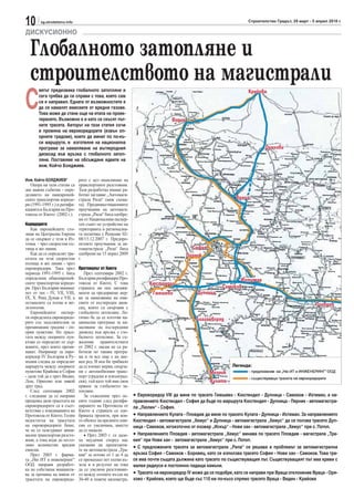 10      sg.stroitelstvo.info                                                                                       Строителство Градът, 29 март - 5 април 2010 г.

ДИСКУСИОННО

  Глобалното затопляне и
  строителството на магистрали
С
       ветът предизвика глобалното затопляне и                                                                     Крайова
       сега трябва да се справи с това, което сам
       си е направил. Едната от възможностите е
       да се намалят емисиите от вредни газове.
       Това може да стане още на етапа на проек-
       тирането. Възможно е и като се скъсят път-                              Видин
       ните трасета. Авторът на тази статия сочи
       и промяна на еврокоридорите (извън оп-
       орните градове), които да минат по по-къ-
       си маршрути, и изготвяне на национална
       програма за намаляване на въглеродния                                                                               Оряхово
       диоксид във връзка с глобалното затоп-
       ляне. Поставяме на обсъждане идеите на
       инж. Койчо Бояджиев.

Инж. Койчо БОЯДЖИЕВ*           рите с цел намаляване на
   Опора на тази статия са     транспортните разстояния.
две важни събития - опре-      Тази разработка имаше ра-
делянето на паневропей-        ботно заглавие „Автомаги-
ските транспортни коридо-      страла Рила“ (виж схема-                                                      Враца
ри (1991-1995 г.) и ратифи-    та). Прединвестиционните
кацията в България на Про-     проучвания на автомаги-
токола от Киото (2002 г.).     страла „Рила“ бяха одобре-
                               ни от Националния експер-
Коридорите                     тен съвет по устройство на
   Как европейските сто-       територията и регионална-
лици на Централна Европа       та политика с Решение 02-
да се свържат с тези в Из-     08/15.12.2007 г. Предпро-
точна - чрез скоростни пъ-     ектните проучвания за ав-
тища и жп линии.               томагистрала „Рила“ бяха                                  София
   Как да се определят тра-    одобрени на 15 април 2009                               Перник
сетата на тези скоростни       г.
пътища и жп линии - чрез
еврокоридори. Така през        Протоколът от Киото
периода 1991-1995 г. бяха         През септември 2002 г.
определени общоевропей-        България ратифицира Про-                                                       Ихтиман
ските транспортни коридо-      токола от Киото. С това              Кюстендил
ри. През България минават      страната ни пое ангажи-                                                 Самоков
пет от тях - IV, VII, VIII,    менти да предприеме мер-               Гюешево              Дупница
IХ, Х. Река Дунав е VII, а     ки за намаляване на еми-
останалите са пътни и же-      сиите от въглероден диок-                                                                                            Пловдив
лезопътни.                     сид, които са свързани с
   Европейските експер-        глобалното затопляне. Ло-
ти определиха еврокоридо-      гично бе да се изготви на-                                 Благоевград
рите със задължителни за       ционална програма за на-
преминаване градове - оп-      маляване на въглеродния
орни пунктове. Но трасе-       диоксид във връзка с гло-
тата между опорните пун-       балното затопляне. За съ-
ктове се определят от дър-     жаление правителствата
жавите, през които преми-      от 2002 г. насам не са ра-
нават. Например за евро-       ботили по такава програ-
коридор IV България и Ру-      ма и тя все още е на дне-
мъния следва да определят      вен ред. В нея би трябвало
маршрута между опорните        да се вземат мерки, свърза-
пунктове Крайова и София       ни с автомобилния транс-                                          Мелник
- дали той да е през Видин,    порт (градски и извънград-
Лом, Оряхово или някой         ски), тъй като той има своя                                       Кулата
друг град.                     принос за глобалното за-
   След септември 2002         топляне.
г. следваше да се направи         За съжаление през ос-      • Еврокоридор VIII да мине по трасето Гюешево - Кюстендил - Дупница - Самоков - Ихтиман, а на-
преценка дали трасетата на     емте години след ратифи-      правлението Кюстендил - София да бъде по маршрута Кюстендил - Дупница - Перник - автомагистра-
еврокоридорите са в съот-      цирането на Протокола от      ла „Люлин“ - София.
ветствие с изискванията на     Киото в страната се одо-
Протокола от Киото. Голям      бряваха проекти, при кои-     • Направлението Кулата - Пловдив да мине по трасето Кулата - Дупница - Ихтиман. За направлението
недостатък на трасетата        то обемът на вредните еми-    Кюстендил - автомагистрала „Хемус“ и Дупница - автомагистрала „Хемус“ да се ползва трасето Дуп-
на еврокоридорите беше,        сии се увеличава, вместо      ница - Самоков, югоизточно от язовир „Искър“ - Нови хан - автомагистрала „Хемус“ при с. Потоп.
че не се осигуряват мини-      да се намали:
мални транспортни разсто-         • През 2003 г. се дадо-    • Направлението Пловдив - автомагистрала „Хемус“ минава по трасето Пловдив - магистрала „Тра-
яния, а това води до по-го-    ха неудачни според нас        кия“ при Нови хан - автомагистрала „Хемус“ при с. Потоп.
лямо количество вредни         указания на проектанти-       • С предложените трасета за автомагистрала „Рила“ се решава и проблемът за автомагистрална
емисии.                        те на автомагистрала „Тра-
   През 2003 г. фирма-         кия“ за лотове от 1 до 4 да   връзка София - Самоков - Боровец, като се използва трасето София - Нови хан - Самоков. Това тра-
та „Ню ИТ и инженеринг“        се премахнат пет пътни въ-    се има почти същата дължина като трасето по съществуващия път. Съществуващият път има криви с
ООД направи разработ-          зела и в резултат на това     малки радиуси и постоянно падащи камъни.
ка по собствена инициати-      да се увеличи разстояние-
ва за промяна на някои от      то между пътните възли на     • Трасето на еврокоридор IV може да се подобри, като се направи при Враца отклонение Враца - Оря-
трасетата на еврокоридо-       30-40 и повече километра.     хово - Крайова, което ще бъде със 110 км по-късо спрямо трасето Враца - Видин - Крайова
 