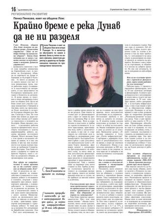 16     sg.stroitelstvo.info                                                                                       Строителство Градът, 29 март - 5 април 2010 г.

РЕГИОНАЛНО РАЗВИТИЕ
  Пенка Пенкова, кмет на община Лом:


  Крайно време е река Дунав
  да не ни разделя
                                 П
   Г-жо Пенкова, община               енка Пенкова е кмет на                                                                        тази и следващата година. Ние
   Лом беше домакин на ра-            община Лом вече втори                                                                         сме една от всичките 264 об-
   ботна среща „Дунавската                                                                                                          щини без София, където про-
   стратегия - шанс за по-
                                      мандат. Тя е магистър                                                                         ектите също са големи и ве-
   добро бъдеще на дунавски-     на обучението по химия и                                                                           роятно и там ще имат пробле-
   те общини“. Каква беше        физика. Била е учител по хи-                                                                       ми, т.е. осигуряването на сред-
   нейната цел и какво е ва-     мия и физика, заместник-ди-                                                                        ствата за реализиране на сами-
   шето мнение за подготвя-      ректор и директор на Профе-                                                                        те проекти до момента на връ-
   ната в момента Дунавска       сионална гимназия по про-                                                                          щането. Всъщност това е пери-
   стратегия?                                                                                                                       од на отрезвяване за общини-
- Дунавската стратегия е част    изводствени технологии.                                                                            те в посока на добрите проек-
от една мащабна инициатива                                                                                                          ти. Но ние сме оптимисти, че
на Европейския съюз за раз-                                                                                                         ще ги довършим по най-добрия
витие на българските общи-                                                                                                          начин.
ни по поречието на Дунав от
Германия до България и Румъ-                                                                                                           Кои са по-големите проек-
ния. Аз много се радвам, че                                                                                                            ти с европейско финанси-
от самото начало съм част от                                                                                                           ране, върху които работи-
тази инициативна група, коя-                                                                                                           те към момента?
то работеше върху създаване-                                                                                                        - Работим върху 11 проекта с
то и подготовката на матери-                                                                                                        европейско финансиране, като
алите, и съм представител на                                                                                                        за 10 сме сключили договори
българската национална деле-                                                                                                        за финансиране. Голямото пре-
гация в Комитета на региони-                                                                                                        дизвикателство е интегрирани-
те. В целия процес се чувст-                                                                                                        ят воден цикъл, където ще кан-
вам и лично ангажирана и като                                                                                                       дидатстваме за 50 млн. лева.
кмет на община Лом. Целта ни                                                                                                        Друг проект, който довършва-
беше освен като участие в ре-                                                                                                       ме, е за културна инфраструк-
дица инициативи в Германия и                                                                                                        тура, а така също имаме и про-
Австрия, които ще продължат,                                                                                                        ект за образователна инфра-
да бъдат включени и по-мал-                                     щото е крайно време реката да     цес на създаване на свое пред-    структура. Надяваме се да на-
ки български общини като Ви-                                    не ни разделя. Още повече че      приятие, което допълнително       правим и един хубав дунавски
дин, Силистра и Лом. По този                                    голяма част от финансирането      ни натовари, но се справихме.     парк по оперативна програма
начин ние можем да дадем на-                                    вече е факт по линия на про-      По-големият проблем в мо-         „Регионално развитие“ за град-
шето общо мнение до15 април                                     екта по програма Фар за пътя      мента са дупките по пътища-       ска среда. Това е един проект,
за стратегията и позицията на                                   Лом - Монтана. Вече са изра-      та. В момента върви усилена       който се чака повече от 50 го-
България. Имам предвид след-                                    ботени и подстъпите и трябва      подготовка за пускане на тър-     дини. Предвиждаме обособя-
ното – в различните работни                                     да търсим възможности за са-      говете за избор на изпълните-     ване на една хубава пешеход-
групи по приоритетните оси се                                   мото пристанище, пристанищ-       ли. Имаме планирани средства      на зона и се надяваме, че след
очерта тенденцията и залегна                                    ния вход, който е изключител-     и дано да успеем да ги осигу-     изграждане на кейова стена, с
широкомащабна дейност, ка-                                      но важен, и ние сме го стар-      рим. Проведохме срещи с об-       която станахме пословични в
саеща предимно по-големите                                      тирали със собствени сили и,      ластния управител и Аген-         страната, да направим един ху-
общини. Моето желание беше                                      разбира се, разширяване взаи-     ция „Пътна инфраструктура“.       бав дунавски парк. Ако през
с тези срещи в по-малките об-                                   модействието България-Румъ-       Стартираме с маркиране пъти-      тази години успеем и да спе-
щини да заявим, че и ние сме                                    ния-Сърбия с един допълните-      щата от републиканската път-      челим проект за туристически-
важни, и при нас има възмож-                                    лен пропускателен пункт в об-     на мрежа, а скоро ще започнем     те атракции на стойност 5 млн.
ности и не искаме всички стра-                                  щина Георги Дамяново. Друг        и с общинските. Имаме и ка-       лева по регионалната програ-
тегии да заобикалят Североза-                                   важен момент е довършване         питалова програма за 800 хил.     ма, ще бъдем доволни от рабо-
падна България. Това беше по-                                   на брегоукрупването на кейо-      лева и знаем, и сме уверени, че   тата си.
водът с подкрепа от страна на                                   вата стена, за което няма да      тези пари ще ги намерим и ще
Бригите Чернота, която е ло-                                    има допълнително финансира-       имаме възможност за изградим         Лом изготви общинска
бист на дунавските общини, да                                   не, и ние трябва да пренасоч-     и осем улици.                        програма за енергийна
организираме тази среща.                                        ваме средства от оперативните                                          ефективност, която об-
                                                                програми и трансгранично съ-         Кои са основните пробле-          хваща периода 2006-2010
   Кои сфери на сътрудни-                                       трудничество. Това е нашият          ми, с които се сблъсква об-       г. Какви проекти реализи-
   чество и какви проекти                                       шанс да направим това, което         щината в настоящите               рахте през този период?
   ще са от ключово значе-                                      е важно за Лом. Трябва да има-       кризисни условия?              - Ние имахме смелостта да бъ-
   ние за община като Лом?
- Бих ги разделила на две –
малките проекти на взаимо-
                                   С  ериозният про-
                                      блем в момента са
                                   дупките по пътища-
                                                                ме съответната проектна го-
                                                                товност за следващия програ-
                                                                мен период, защото не всички
                                                                                                  - Основното, което коменти-
                                                                                                  рахме, е справянето и рабо-
                                                                                                  тата на общините с големите
                                                                                                                                    дем една малка община, която
                                                                                                                                    се включи в Конвента на кме-
                                                                                                                                    товете, и подписахме споразу-
действие в социалната и в мла-                                  красиви неща ще се случат, но     проекти с европейско финан-       мение за енергийна ефектив-
дежката дейност и по-важните       та                           би трябвало да мислим повече      сиране. Това е невероятно пре-    ност. Реализирахме проекти за
и големите, свързани с кому-                                    в дълбочина.                      дизвикателство, имайки пред-      саниране на нашите сгради в
никациите през реката, транс-                                                                     вид забавянията на плащания-      културната и образователната
портните коридори, с взаимо-                                       Снеговалежите през тази        та и ресурса, с който ние тряб-   инфраструктура. Подкрепяме
действието и възможности-                                          зима предизвикаха сериоз-      ва да реализираме диверсифи-      изграждане на два фотоволта-
те за развитие на региона. За                                      ни притеснения на почти        цирането на разходите по про-     ични проекта с частно финан-
нас е изключително важно и                                         всички крайдунавски гра-       ектите. Това е основното пре-     сиране, като единият старти-
сме дали своите предложения,
с които заляхме Министер-
ството на регионалното раз-
витие, но няколко са ключови-
                                   Г  олямото предизви-
                                      кателство за нас
                                   е интегрираният во-
                                                                   дове. Как общината се
                                                                   справи със ситуацията?
                                                                - Това беше сериозно предиз-
                                                                викателство. През тази зима
                                                                                                  дизвикателство пред общини-
                                                                                                  те. А сега се добавят и новите
                                                                                                  проекти, които подготвяме, не-
                                                                                                  щата стават още по-сериозни.
                                                                                                                                    ра през тази седмица. Ще про-
                                                                                                                                    дължим с осигуряване на енер-
                                                                                                                                    гийно ефективно осветление.
                                                                                                                                    Имаме идеи за нови икономии
те неща - пристанище, транс-       ден цикъл, за който          имаше всичко – обилни снего-      За Лом това е проектът за во-     и за въвеждане на алтернатив-
портни комуникации и турис-                                     валежи, много силни дъждове,      дния цикъл, където съфинан-       ни енергийни източници, фи-
тическа дейност. Те няма как       ще кандидатстваме            високо ниво на река Дунав и       сирането ще е от 5 до 15%, а      нансирани почти изцяло от ев-
да се развиват без довършване      за 50 млн. лева финан-       подпочвените води и голямата      към този проект добавяме и 25     ропейските програми.
на фериботния комплекс Лом         сиране                       битка, в която падна и община-    милиона по останалите проек-                    Интервюто взе
– Раст като комуникация, за-                                    та, предвид това, че сме в про-   ти, които ще реализираме през          Марагарита ЛОЗАНОВА
 