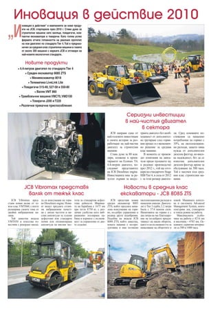 Иновация в действие 2010
„И
           новация в действие“ е кампанията за нови проду-
           кти на JCB, стартирала през 2010 г. Става дума за
           строителни машини като валяци, повдигачи, ком-
           пактни екскаватори и товарачи. Като голям успех
           фирмата отчита готовността на реалния прототип
           на нов двигател по стандарта Tier 4. Той е предназ-
           начен за средния клас строителни машини в гамата
           от около 300 машини с марката JCB и отговаря на
           най-новите екологични стандарти.


              Новите продукти
        • 4.4-литров двигател по стандарта Tier 4
              • Среден екскаватор 8085 ZTS
                 • Миниекскаватор 8018
                • Телематика LiveLink Lite
           • Повдигачи 515-40, 527-58 и 550-80
                     • Валяк VMT 860
        • Трамбовъчни машини VMC70, VMD100
                  • Товарачи J200 и T220
         • Различни прикачни приспособления


                                                                                                     Сериозни инвестиции
                                                                                                    в най-чистия двигател
                                                                                                          в сектора
                                                                                         JCB направи една от      трията двигател без необ-       ли. Сред основните по-
                                                                                      най-големите инвестиции     ходимост от допълнител-         стижения са намалено
                                                                                      в своята история за раз-    но третиране след горив-        потребление на гориво с
                                                                                      работване на най-чистия     ния процес и е икономич-        10%, на експлоатацион-
                                                                                      двигател за строителни      но решение за средния           ни разходи, защото няма
                                                                                      машини.                     клас машини.                    нужда от допълнителен
                                                                                         Става дума за 80 млн.        В момента се провеж-        дизелов филтър, по-висо-
                                                                                      лири, вложени в проек-      дат изпитания на двига-         ка надеждност, без да се
                                                                                      тирането на Ecomax T4,      теля преди пускането му         използва допълнителен
                                                                                      4.4-литров двигател, по-    в редовно производство          дизелов филтър, време за
                                                                                      следният представител       през 2012 г., той ще отго-      обслужване на 500 часа.
                                                                                      на JCB Dieselmax engine.    варя на стандартите Stage       Той е насочен към сред-
                                                                                      Инвестицията има за ре-     IIIB/Tier 4, в сила от 2012     ния клас строителни ма-
                                                                                      зултат първия за индус-     г. за този размер двигате-      шини.

             JCB Vibromax представя                                                              Новости в средния клас
               валяк от тежък клас                                                              екскаватори - JCB 8085 ZTS
   JCB Vibromax пред-       та си консумация на гори-    тоти за стандартни асфал-       JCB представя новия      експлоатационни разходи и       покой. Машината използ-
стави новия валяк от те-    во Dieselmax engine. Нови-   тови дейности. Ширина-       среден екскаватор 8085      намалени емисии. Двигате-       ва и системата Advanced
жък клас VMT860, с което    ят модел предлага отлич-     та на барабана е 1675 мм     ZTS, който предлага нама-   лят е Tier 3 турбо, 2.2 литра   Management System, която
разширява своята гама от    ни вибрационни качест-       при тегло 8750 кг, с раз-    лена консумация на гори-    Isuzu с 57.6 конски сили.       осигурява лек, стандартен
двойни вибрационни ва-      ва с ниски честоти и ви-     лични удобства като виб-     во, по-добро управление и   Икономията на гориво е с        и тежък режим на работа.
ляци.                       соки амплитуди за големи     рационно изолирана ка-       редица други подобрения.    два литра на час благодаре-        Максималната дълбо-
   Той замества модела      асфалтови или стандарти      бина и кормило с възмож-     Подобна на модела JCB       ние на по-добрата продук-       чина на работа е 4214 мм
VMT850 и използва из-       почви или оптимизирана       ност за управление от две-   8080 ZTS, който замества,   тивност на ниски обороти,       и височина - 4703 мм. Ос-
вестния с рекордно ниска-   амплитуда на високи чес-     те седалки.                  новата машина е по-про-     както и на възможността за      новните сервизни интерва-
                                                                                      дуктивна и има по-ниски     намаляване на оборотите в       ли са 500 и 1000 часа.
 