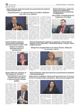 10      sg.stroitelstvo.info                                                                                                            Строителство Градът, 6 - 11 април 2010 г.

МАГИСТРАЛИ
  Георги Прегьов, заместник-министър на регионалното развитие                                                                  Ивайло Московски, заместник-
  и благоустройството:                                                                                                         министър на транспорта,
                                                                                                                               информационните технологии
    „Разсейването“ на цените беше основен проблем                                                                              и съобщенията:
                 при лот 2 на „Тракия“
                                                                                                                             Дело бави интермодалния
                                                              екти. Притиснати от вре-        се откриват в процеса на
                                                              мето, подготвихме проце-        изпълнение. Съществуват           терминал в София
                                                              дурата и избрахме изпълни-      две възможности - или да
                                                              тел. Процедурата за избор       са незаконни и да се пре-
                                                              на супервайзър все още не       махнат, или да е направен
                                                              е завършила. Следва избор       пропуск при процедурата.
                                                              на проект мениджър. А би        Опитваме се да направим
                                                              трябвало да бъде точно          нещата максимално чест-
                                                              обратното.                      ни и независещи от субек-
                                                              За „Тракия“ държавата ще        тивния фактор. Основ-
                                                              носи отговорност в случа-       ното предизвикателство
                                                              ите, в които се появяват        предстои – реализирането
                                                              условия, които не са могли      на договора и системата
                                                              да бъдат заложени в проек-      за изпълнение на обекта. В
Най-големият проблем при       с най-добрите европейски       тите, каквито са геолож-        тази система са договори-
процедурата за лот 2 на        практики, защото те се         ките проучвания. Ако те         те за изпълнение на супер-
автомагистрала „Тракия“        изпълняват при готов ин-       се различават от геолож-        визията – трябва да има-
беше разсейването на оф-       вестиционен проект, ясни       кия доклад, ще бъдат от-        ме проект мениджър, кой-       По оперативна програма „Транспорт“ са сключени общо
ертните цени, дължащо се       отчуждителни процеду-          говорност на държавата.         то да предугажда пробле-       36 договора, които са на обща стойност 235.3 млн. евро.
на степента на риска, пре-     ри и археология . Такъв би     Другият проблем са еле-         мите, които предстоят.         Те се изпълняват, с изключение на проекта за изграждане
ценен от компаниите. Про-      трябвало да бъде подхо-        ментите на техническата         Така че проектът да се из-     на интермодален терминал в София, който е в застой,
цедурата не е в съзвучие       дът при следващите про-        инфраструктура, които           пълнява.                       тъй като в момента се води съдебно дело.

Илияна Захариева, дирекция                                      Василка Костадинова, директор на дирекция „Изпълнение на
„Инвестиционно проектиране,                                     проекти по ОП „Транспорт“ и Кохезионен фонд“, Агенция „Пътна
технически правила и норми“, АПИ:                               инфраструктура“:
          Акцент в новата
          документация е                                           Предстои разделянето на магистрала „Марица“
             контролът                                                           на четири части
Нашата амбиция е да стар-                                     Няма как да не признаем ло-                                                                  година са предвидени търго-
тираме изготвяне на инвес-                                    шото изпълнение на опе-                                                                      ве за проектиране на отсеч-
тиционни проекти, но осно-                                    ративна програма „Транс-                                                                     ките от Дупница до Благо-
вен проблем е, че през годи-                                  порт“, но се надяваме тази                                                                   евград и от Благоевград до
ните не са провеждани тър-                                    тенденция да се промени                                                                      Сандански. Средствата ще
гове за проектиране. Имаме                                    през следващите месеци.                                                                      бъдат осигурени от „Техни-
много добри проектанти, но                                    Съгласно законовите сроко-                                                                   ческа помощ“ на оперативна
изискванията са важни. Наши-                                  ве програмният период на                                                                     програма „Транспорт“.
ят закон изисква готов про-                                   подготовка на един пътен                                                                     За лот 3 на „Тракия“ е в ход
дукт с определени качества                                    проект е около 6 години. На-                                                                 тръжната процедура за из-
и спазване на нормативните                                    шето закъснение се дължи                                                                     бор на изпълнител и обявява-
документи. Имаме техниче-                                     на факта, че за да стартира                                                                  не на тръжната процедура
ска спецификация и акцент в                                   един проект през 2007 г., не-                                                                за избор на консултант. За
новата тръжна документа-                                      говата подготовка е тряб-                                                                    лот 4 предстои съгласува-
ция е контролът от наша страна. За пръв път изискваме от-     вало да започне през 2002 г.    По отношение на проектите      ството на автомагистрала      не на тръжната документа-
говорност, която ще бъде обезпечена чрез гаранция за изпъл-   заедно с отчуждителните         за изграждане на автомаги-     „Марица“ да бъде разделено    ция за строителство и про-
нение да договора. Реално се завишават изискванията и отго-   процедури и археологически-     страли предстои правител-      на четири участъка. За ма-    цедурата за избор на консул-
ворностите, които ще носят проектантските фирми.              те проучвания.                  ствено решение строител-       гистрала „Струма“ за тази     тант.

Юлиан Тюфекчиев, управител на                                   Лиляна Павлова, заместник-министър на регионалното развитие
„Мот Макдонолд - България“:                                     и благоустройството:
     Включването на силно                                     През април отварят тръжните досиета за 14 пътни
      проектантско звено                                      лота по оперативна програма „Регионално развитие“
     в изпълнителя е много
                                                              Одобрените договори за                                                                       в посока Ниш и Белград, „Хе-
             добро                                            рехабилитация на общинска                                                                    мус“ към Букурещ и източ-
                                                              инфраструктура по опера-                                                                     ната част на „Тракия“ към
Винаги могат да се наме-                                      тивна програма „Регионал-                                                                    Истанбул. Строителство-
рят недостатъци на тър-                                       но развитие“ са 30 на стой-                                                                  то трябва да започне след-
говете. Много положи-                                         ност 135 млн. лева. От юни                                                                   ващата година. Столичната
телен елемент в новите                                        миналата година управлява-                                                                   община трябва да осигури
тръжни процедури за ма-                                       щият орган на регионална-                                                                    устройственото регламен-
гистрала „Тракия“ е включ-                                    та програма подписа рамко-                                                                   тиране на обекта и възла-
ването на проектантски                                        во споразумение с Агенция                                                                    гането на идейния проект,
капацитет в състава на из-                                    „Пътна инфраструктура“                                                                       както и ще свика експертен
пълнителя. Явно това е на-                                    на стойност 501 млн. лева,                                                                   съвет за избор на вариант.
правено като поука от ми-                                     което е за рехабилитация на                                                                  Задължение на общината ще
нали периоди. Така губи сми-                                  второкласна и третокласна                                                                    бъде още да проведе отчуж-
съл дилемата дали ще при-                                     пътна мрежа. За първите 14      дат финансирани и интегри-     на изграждането на северна-   дителните процедури за из-
лагаме договорите по ФИ-                                      лота бяха обявени общест-       рани планове за градско раз-   та тангента на софийския      местване на обекти на тех-
ДИК, или ще запазим тази                                      вени поръчки и в момента        витие на обща стойност         околовръстен път. Целта       ническата инфраструкту-
нова форма за подобни                                         протича избор на изпълни-       45 млн. лева.                  е да се изгради скоростна     ра, попадащи извън обхва-
сложни проекти, при които                                     тел. Офертите ще бъдат          Миналата седмица Агенция       връзка между четирите ос-     та на пътя, и да осигури не-
проектосметната доку-                                         отворени в края на април.       „Пътна инфраструктура“ и       новни магистрали, влизащи     обходимите устройствени
ментация е покрита с прах                                     През 2010 г. ще бъдат отво-     Столичната община подпи-       в Софийското поле - „Люлин“   планове за всички съоръже-
заради забавената реализа-                                    рени общо 13 мерки по про-      саха рамково споразумение      чрез „Струма“ към Гърция,     ния на техническата инфра-
ция на обекта.                                                грамата, сред които ще бъ-      за съвместно финансиране       „Тракия“ в западната й част   структура.
 