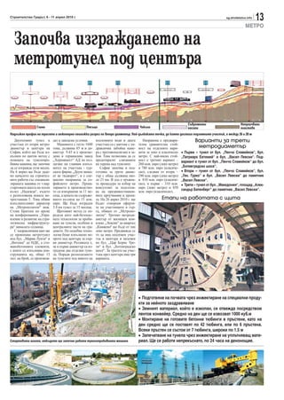 Строителство Градът, 6 - 11 април 2010 г.                                                                                                      sg.stroitelstvo.info
                                                                                                                                                                      13
                                                                                                                                                             МЕТРО

  Започва изграждането на
  метротунел под центъра


                                                                                                                        Съвременни                        Непроучвани
                 Глини                             Пясъци                              Чакъли                           насипи                            пластове
Надлъжен профил на трасето и инженерно-геоложки разрез по втори диаметър. Най-дълбоката точка, до която достига подземният участък, е между 26 и 28 м
   Двупътният тунел в        дат в заводски условия.      подземните води и двата         Направена е предвари-             Варианти за трети
участъка от втори метро-        Машината с тегло 1600     участъка са с щитове с хи-   телна сравнителна стой-
диаметър в центъра на        тона, дължина 85 м и ди-     дравлична забойна каме-      ност на отделните вари-               метродиаметър
София, който ще бъде из-     аметър 9.43 м е произве-     ра с противоналягане в за-   анти за леко и класическо    • Първи – тунел от бул. „Пенчо Славейков“, бул.
пълнен по щитов метод с      дена в германския завод      боя. Това позволява да се    метро. С най-ниска стой-     „Патриарх Евтимий“ и бул. „Васил Левски“. Под-
помощта на тунелопро-        „Херенкнехт“ АД по въз-      предотвратят сляганията      ност е третият вариант –     вариант е тунел от бул. „Пенчо Славейков“ до бул.
бивна машина, ще започне     лагане на главния изпъл-     на терена над тунелите.      260 млн. евро (леко метро)
да се изгражда този месец.   нител на участъка - тур-        София започва и под-      и 780 млн. евро (класиче-    „Ботевградско шосе“.
На 6 април ще бъде даде-     ската фирма „Доуш инша-      готовка за трети диаме-      ско), следван от втори –     • Втори – тунел от бул. „Пенчо Славейков“, бул.
но началото на строител-     ат ве тиджарет“, и е спе-    тър с обща дължина око-      290 млн. евро (леко метро)   „Ген. Гурко“ и бул. „Васил Левски“ до паметник
ните работи със специали-    циално направена за со-      ло 21 км. В ход е тръжна-    и 810 млн. евро (класиче-    „Васил Левски“.
зираната машина от т.нар.    фийското метро. Проек-       та процедура за избор на     ско), и първи – 310 млн.     • Трети – тунел от бул. „Македония“, площад „Алек-
стартовата шахта на пътен    тирането и производство-     консултант за подготов-      евро (леко метро) и 850
възел „Надежда“, където      то са извършени за 11 ме-    ка на прединвестицион-       млн. евро (класическо).
                                                                                                                    сандър Батенберг“ до паметник „Васил Левски“.
е разположена новата ме-     сеца, а цената на съоръже-   ните проучвания и проек-
тростанция 5. Това обяви     нието възлиза на 15 млн.     та. На 26 април 2010 г. ще                  Етапи на работата с щита
изпълнителният директор      евро. Ще бъде изграден       бъдат отворени оферти-
на „Метрополитен“ инж.       3.8 км тунел за 15 месеца.   те на участниците в тър-
Стоян Братоев по време          Щитовият метод се оп-     га, обявен от „Метропо-
на конференцията „Упра-      ределя като най-безопас-     литен“. Третият метроди-
вление и развитие на стра-   ната технология за проби-    аметър от жилищен ком-
тегическа инфраструкту-      ване на тунели, особено в    плекс „Левски“ до квартал
ра“ миналата седмица.        централните части на гра-    „Княжево“ ще бъде от тип
   С хидравличния щит ще     довете. По подобна техно-    леко метро. Предвижда се
се прокопава метротунел      логия беше изпълнено ме-     то да има подземен учас-
под бул. „Мария Луиза“ и     трото под центъра за пър-    тък в центъра и наземен
„Витоша“ до НДК, а сто-      ви диаметър. Разликата е,    по бул. „Цар Борис Тре-
манобетонните елементи,      че в първи диаметър са из-   ти“ и бул. „Ботевградско
с които се изпълнява кон-    градени два отделни туне-    шосе“. За трасето на учас-
струкцията му, общо 15       ла. Поради разполагането     тъка през центъра има три
хил. на брой, се произвеж-   на тунелите под нивото на    варианта.




                                                                                       • Подготвяне на почвата чрез инжектиране на специални проду-
                                                                                       кти за нейното заздравяване
                                                                                       • Земният материал, който е изкопан, се отвежда посредством
                                                                                       лентов конвейер. Средно на ден ще се извозват 1000 куб.м
                                                                                       • Монтиране на готовите бетонни тюбинги в пръстени, като на
                                                                                       ден средно ще се поставят по 42 тюбинга, или по 6 пръстена.
                                                                                       Всеки пръстен се състои от 7 тюбинга, широки по 1.5 м
                                                                                       • Запечатване на тунела чрез инжектиране на уплътняващ мате-
Стартовата шахта, откъдето ще започне работа тунелопробивната машина                   риал. Ще се работи непрекъснато, по 24 часа на денонощие.
 