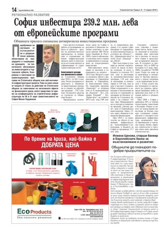 14     sg.stroitelstvo.info                                                                                             Строителство Градът, 6 - 11 април 2010 г.

РЕГИОНАЛНО РАЗВИТИЕ

  София инвестира 239.2 млн. лева
  от европейските програми
  Общината прилага специална антикризисна инвестиционна програма



П
        одобряване на                               Сред другите възможни      ческа среда на София и        лв. от оперативната про-         Секторите     строител-
        системата от                             работи са разширяване на      разумната й фискална по-      грама). Със заемно съфи-      ство, търговия с недви-
                                                 кръга от дейности - пред-     литика помогнаха за кре-      нансиране от Европейска-      жими имоти, бизнес услу-
        съгласувател-                            мет на публично-частното      дитен рейтинг BB+/Пози-       та инвестиционна банка са     ги, транспорт и телекому-
        ни и разреши-                            партньорство, за изграж-      тивен (Standard & Poor’s      отсечките жк „Младост“ –      никации имат най-голям
        телни режими,                            дане и стопанисване на        2009) - един от най-високи-   бул. „Цариградско шосе“ и     дял в растежа за послед-
облекчаване на про-                              важни инфраструктурни         те в региона, което е важно   пътен възел „Надежда“ –       ните години и продължа-
цедурите и съкращава-                            проекти, както и подготов-    за привличането и поддър-     жк „Обеля“.                   ват да привличат инвести-
                                                 ка на по-големи проекти за    жане на чуждестранните           През тази година се пла-   ции. В столицата се про-
не сроковете по тех-
                                                 съфинансиране от струк-       инвеститори.                  нира да започне строител-     извеждат 34% от БВП на
ническото обслужване                             турните фондове на ЕС.           Най-сериозните инвес-      ството на завода за бито-     България (12.2 млрд. евро,
за инвеститорите и тър-                                                        тиции са насочени в из-       ви отпадъци, за което в       2008), тук работят 730 000
говските субекти. Уско-                          Капиталовите разходи          граждането на метрото –       бюджета са отделени 19.3      души. Скоро тук може да
ряване и насочване на                            във финансовата рамка         102.8 лева. Метрото е един    млн. лева за инсталация       се произвежда и полови-
инвестиционната про-                             на Столичната община          от основните обекти с фи-     за механично-биологично       ната от брутния продукт,
                                                 през 2010 г. са 569. 6 млн.   нансиране от Европейски       третиране, 3.26 млн. лева     което е опасна тенденция
грама на Столичната община към най-значими-      лева. Почти половината от     фондове и Европейска-         за инсталация за компос-      - да не заприличаме на мо-
те инфраструктурни проекти. Това са само някои   средствата в общинска-        та инвестиционна банка.       тиране и 5.49 млн. лева за    дела с Атина, където жи-
от нещата от плана за действие на Столичната     та инвестиционна програ-      По оперативна програма        депо в местност Садината.     вее половината от населе-
община за смекчаване на негативните ефекти       ма се очакват по европей-     „Транспорт“ се изгражда       Общо изграждането и въ-       нието на страната, преду-
на финансовата криза, които представи по вре-    ски програми – 239.2 млн.     етап от II метродиаметър:     веждане в експлоатация на     преди Герджиков, който си
                                                 лева. Останалите средства     жк „Надежда“ – бул. „Па-      система от съоръжения за      припомни своя опит от 10
ме на конференцията за стратегическа инфра-
                                                 са съответно от общин-        триарх Евтимий“ – бул.        третиране на битовите от-     години работа в гръцката
структура на 30 и 31 март заместник-кметът на    ския бюджет.                  „Черни връх“, на стойност     падъци на Столичната об-      столица.
София Минко Герджиков.                              Предвидимата полити-       483.4 млн. лева (308 млн.     щина е на стойност 183           През 2008 г. София е
                                                                                                             млн. евро. Финансирането      привлякла 68% от всички
                                                                                                             ще се осигури от оператив-    чуждестранни инвестиции
                                                                                                             на програма „Околна сре-      в България. Очаква се ни-
                                                                                                             да“, заем от Европейската     вото на чуждестранни ин-
                                                                                                             инвестиционна банка (51       вестиции да бележи спад
                                                                                                             млн. евро), общинско и на-    през следващите години,
                                                                                                             ционално финансиране.         най-вече в секторите като
                                                                                                                През 2010 г. за строи-     финансовата инфраструк-
                                                                                                             телство на обекти от ин-      тура, недвижимите имо-
                                                                                                             женерна инфраструкту-         ти (промишлени и търгов-
                                                                                                             ра – водоснабдяване и ка-     ски сгради, бизнес парко-
                                                                                                             нализация, в бюджета на       ве), строителство и търго-
                                                                                                             София се предвиждат 15.7      вия, които имат най-висок
                                                                                                             млн. лева.                    относителен дял.

                                                                                                               Илиана Цанова, старши банкер
                                                                                                               в Европейската банка за
                                                                                                               възстановяване и развитие:
                                                                                                              Общините да планират по-
                                                                                                               добре приоритетите си
                                                                                                             От 20 години инвестициите
                                                                                                             в инфраструктура в Бълга-
                                                                                                             рия са недостатъчни. Причи-
                                                                                                             ната обаче не е само недос-
                                                                                                             тигът на средства. При раз-
                                                                                                             говор с общините се оказва,
                                                                                                             че много от тях нямат пла-
                                                                                                             ниране на приоритетите.
                                                                                                             Това коментира по време на
                                                                                                             дискусията за финансиране
                                                                                                             на инфраструктурните про-
                                                                                                             екти Илиана Цанова, старши
                                                                                                             банкер в Европейската бан-
                                                                                                             ка за възстановяване и раз-
                                                                                                             витие.
                                                                                                             Като пример за добра работа с местни администрации тя
                                                                                                             посочи община Пловдив със заем за 30 млн. евро за ремонт
                                                                                                             на малки улици. Банката предлага различни продукти, като
                                                                                                             част от нейното портфолио е под формата на дялово учас-
                                                                                                             тие в различни проекти, като например „Софийска вода“.
                                                                                                             Според Цанова привличането на частни средства в инфра-
                                                                                                             структура не е лесно, особено за проекти, които не генери-
                                                                                                             рат приходи или трафик, като северната част на магистра-
                                                                                                             ла „Хемус“ например. Специалистите на банката, които са
                                                                                                             40 в инфраструктурния отдел в Лондон и 6 в София, могат
                                                                                                             да дадат подходящи съвети в частта за търговете и супер-
                                                                                                             визията на проектите.
                                                                                                             Общините могат да привлекат частния сектор и в упра-
                                                                                                             влението на общинската собственост, препоръча още Или-
                                                                                                             ана Цанова.
 