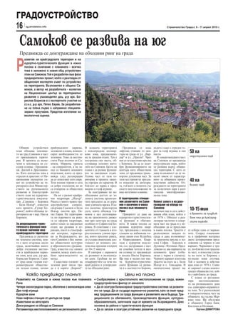 ГРАДОУСТРОЙСТВО
16      sg.stroitelstvo.info                                                                                                    Строителство Градът, 6 - 11 април 2010 г.




  Самоков се развива на юг
  Предвижда се доизграждане на обходния ринг на града


Р
      азвитие на крайградската територия и на
      курортно-туристическата функция в южна
      посока в съчетание с планината - всичко
      това е заложено в новия общ устройствен
      план на Самоков. Той е разработен във фаза
      предварителен проект, който е разгледан от
      общинския експертен съвет по устройство
      на територията. Възложител е община Са-
      моков, а автор на разработката - колектив
      на Националния център за териториално
      развитие с ръководител доц. д-р арх. Бо-
      рислав Борисов и с експертното участие на
      ст.н.с. д-р арх. Петко Еврев. За разработва-
      не на плана първо е направено специали-
      зирано проучване. Предстои изготвяне на
      екологична оценка.




   Общият устройствен          крайградските паркове,       В момента територията           Предвижда се нова         където също е отреден те-
план обхваща землище-
то на град Самоков и част
                               заложени в плана, компен-
                               сират необходимостта от
                                                            е извънградска лесопар-
                                                            кова зона, предназначе-
                                                                                         лифтова станция от цен-
                                                                                         търа на града от ул. „Вар-
                                                                                                                      рен за голф игрище и ски
                                                                                                                      писти.
                                                                                                                                                    50 ха
от прилежащата терито-         зеленина. Това са местно-    на за градски отдих. Тук е   дар“ и ул. „Преспа“. Чрез       В северозападната част     индустриален парк
рия. В проекта са вклю-        стите Ридо източно от Са-    построена ски писта, об-     нея се осъществява връзка    на Самоков се предвижда
чени и землищата на съ-        моков, Маркова трапеза       служваща основно жите-       с Боровец. За да се подо-    индустриален парк, който
седни селища - Проданов-       - на североизток, а на за-   лите на Самоков. Целта на    бри функционирането на       се развива върху общин-
ци, Доспей и Драгошино-        пад са бившите военните      плана е да развие функци-    центъра като обществена      ска територия. С него се
во. Като контактна зона е      поделения, които се пред-    ите за ежедневен отдих.      зона, се предвижда транс-    дава възможност да се за-
отразен и приетият от На-      вижда след регенерация       Голяма част от тази те-      портно успокоена част. За    пазят някои от характер-
ционалния експертен съ-
вет по устройство на те-
                               да се използват като парк.
                               Тези военни терени и сега
                                                            ритория в проекта запаз-
                                                            ва горския си характер. В
                                                                                         тази цел проектът предла-
                                                                                         га изнасяне на автогара-
                                                                                                                      ните за общината произ-
                                                                                                                      водствени дейности. От-
                                                                                                                                                    40 ха
риторията към Министер-        са добре озеленени, но не    близост до парка е пред-     та, тъй като в момента със   реждането на територията      бизнес парк
ството на регионалното         са отворени за обществен     видено и голф игрище.        своето местоположение тя     за логистичен парк е като
развитие и благоустрой-        достъп.                         За осигуряване на не-     има негативно влияние.       смесена многофункцио-
ството план на курортно-          На юг е развит крайре-    обходимия достъп до зе-                                   нална зона.
туристическата локализа-       чен хидропарк „Искър“.       лената система проектан-     В териториално отноше-
ция „Самоков - Боровец         Реката е много важен гра-    тите предлагат да се дора-   ние развитието на Само-      Планът залага и на доиз-
– Бели Искър“, известен        доустройствен елемент,       звие уличната мрежа. Пла-    ков е насочено в южна        граждане на обхода на
като проекта „Супер Бо-
ровец“, който обхваща те-
                               свързващ Самоков и Бели
                               Искър, посочи арх. Пе-
                                                            нът включва транспортна
                                                            дъга, която обхожда Са-
                                                                                         посока към планината
                                                                                         Рила
                                                                                                                      Самоков
                                                                                                                      включен още в сега дейст-
                                                                                                                                                    10-15 мин.
риторията на т.нар. Нисък      тко Еврев. На територия-     моков с цел разтоварва-         Приоритет се дава на      ващия общ план, който е       е времето за придвиж-
Боровец.                       та по поречието на река-     не на транзитното движе-     курортно-туристически-       от 1976 г. Обходът е реа-     ване пеш до крайград-
                               та се оформя хидропарк,      ние през центъра на града    те функции и обитава-        лизиран частично в север-     ските паркове
За рекреационно-турис-         който освен за ежедневен     особено от София към Бо-     нето. В южна посока се       ната част на града и е не-
тическата функция мно-         отдих ще развива и ат-       ровец. В съчетание с еле-    развива курортен квар-       обходимо да се продължи
го важно значение има          ракции, както и етнограф-    ментите от главната и вто-   тал, предвидена е начална    в южна посока. Трасето е     се избере един от вариан-
крайградската територия        ски центрове, характер-      ростепенната улична мре-     станция на кабинкова въ-     разположено западно от       тите. Според означения-
   Предвижда се развитие       ни за Възраждането, ко-      жа, които пресичат ринга,    жена линия към Ястребец      града и дава възможност      та в графичния материал
на зелената система, коя-      гато Самоков е бил значи-    се създава пешеходна дос-    и Маркуджиците. Квар-        за транзитна връзка в по-    двете алтернативни пред-
то е като огърлица около       мо обществено културно       тъпност до зелената сис-     тали с курортни подсло-      сока София – Боровец и       ложения са червен и син
града, включвайки много        и образователно средище.     тема във времеви изохрон     ни, със застрояване с мал-   Дупница - Ихтиман. Пред-     вариант. Червеният е тра-
добре озеленени местно-        Град, известен със своите    до 10-15 минути.             ки семейни хотели и вил-     ложени са два варианта на    се, по-близко към градска-
сти и крайградски парко-       занаяти, между които осо-       В синхрон с парковете     ни селища се предвиждат      основното трасе (отбе-       та част, и използва следа-
ви зони, каза доц. д-р арх.    бено производството на       се развиват и велосипед-     в посока Нисък Боровец.      лязан с черно в схемата).    та на пътя за Боровец с
Борислав Борисов. Сами-        метал.                       ни алеи. Гръбнак на ве-      Ще има и малки ски пис-      Черният вариант използва     по-малко нови отсечки.
ят град няма големи вът-          Съществен елемент на      ломаршрутите са тези по-     ти. Курортно-туристиче-      трасето на пътя за с. Бели   Той е заложен в действа-
решноградски обществе-         зеления ринг около гра-      край реката и успоредни-     ските функции са разви-      Искър и с. Говедарци. В      щия план от 1976 г. Сини-
ни зелени площи, затова        да е и паркът „Боричо“.      те на обходния ринг.         ти и в местността Боричо,    окончателния проект ще       ят вариант следва новоиз-
                                                                                                                                                   граден общински път, кой-
        Какво предвижда планът                                                               Цели на плана                                         то е най-близо до града.
                                                                                                                                                      С плана се регламен-
Развитието на Самоков в южна посока към планината                  • Съобразяване с кръстопътното местоположение на града, важен                   тира     местоположение-
Рила                                                               градоустройствен фактор от миналото                                             то на регионалното депо
Четири околоградски парка, обогатени с велосипедни алеи            • Да се осигури балансирана градоустройствена система за развити-               със санитарно-охранител-
Две голф игрища                                                    ето на града. Да се създаде хармонично развитие, като се имат пред-             на зона. То е разположено
Курортни зони                                                      вид традиционните за града функции и развитието им в бъдеще. Тра-               в североизточната част на
                                                                                                                                                   общината зад хълма Мар-
Нова лифтова станция от центъра на града                           диционните са обитаването, производствената функция, културно-                  ково тепе. Ще обслужва
Изместване на автогарата                                           образователната, започнала още от времето на Възраждането. Днес                 и общините Горна баня,
Доизграждане на обхода на Самоков                                  основна за района е туристическата функция                                      Костенец и Ихтиман.
Регламентира местоположението на регионалното депо                 • Да се запази и осигури устойчиво развитие на природната среда                       Гергана ДИМИТРОВА
 