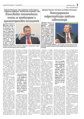 Строителство Градът, 6 - 11 април 2010 г.                                                                                                       sg.stroitelstvo.info
                                                                                                                                                                       5
                                                                                                                                               ГЕО ПОЛИТИКА
  Карстен Расмусен, зам.-директор за България в                                          Джеймс Уорлик, посланик на САЩ в България:
  генерална дирекция „Регионална политика“ в ЕК

  Използвайте техническата                                                                       Интегрираната
    помощ за проектиране и                                                                   инфраструктура привлича
 административен капацитет                                                                         инвеститори
                                                                                       Д
                                                                                            жеймс Уорлик е за-


К
     арстен Расмусен е                                                                      вършил     Станфорд-
     роден в Дания на                                                                       ския     университет
     20 август 1961 г.                                                                 през 1977 г. и има магис-
На сегашния си пост е                                                                  търски степени по полито-
от януари 2008 г. Отго-                                                                логия от колежа 'Уедхем'
варя за управлението                                                                   на Оксфордския универ-
на структурните и Кохе-                                                                ситет и по право и дипло-
зионния фонд в Бълга-                                                                  мация от факултета по пра-
рия и следи за правил-                                                                 во и дипломация на уни-
ното прилагане на про-                                                                 верситета „Тафтс“. Джеймс
                                                                                       Уорлик изпълнява длъж-
грамата на дирекция
                                                                                       ността главен зам.-помощ-
„Регионална полити-
                                                                                       ник на държавния секре-
ка“ в страната ни. Пре-                                                                тар в Бюрото по въпроси-
ди 2008 г. е бил адми-                                                                 те за международните ор-
нистратор в звената в                                                                  ганизации в периода 2006-2009 г., като отговаря за всички аспекти на аме-
Словакия, Унгария, Кипър и Румъния. Завършил е политология и герма-                    риканската външна политика в ООН и редица други мултинационални ор-
нистика, има магистърска степен по изкуства.                                           ганизации.

   При последното ми по-     млн. евро, но за стратеги-   рани и привличат ресур-         Развитието на инфра-     компании и клиенти, дос-    шен. За подобни проек-
сещение миналата година      чески проект като София      си, други още спят и дори    структурата е дълбоко       тъп до големите градове     ти вече са планирани 1.5
дадох отрицателна оценка     - Пловдив още не е обявен    да имат проект, не мога да   свързано с бъдещето на      и добре платена работа за   млрд. евро и ролята на об-
на прилагането на евро-      търг. Отново изключител-     го реализират. Няма дос-     България. При срещи-        жителите на по-малките      щините е критична.
пейските програми. Мно-      но закъснение.               татъчно проекти. Като        те ми с хора от страната    населени места, както и        Тези проекти са свър-
го исках днес да кажа, че       В околната среда - през   много добър пример мога      най-често говорим за та-    възможност за привлича-     зани с изграждане и на ко-
тяхното развитие е много     миналата година имахме       да посоча Габрово с 18       кива проблеми, много по-    не на повече туристи - за   генерационни мощности
по-добро. За съжаление       подписани проекти за 300     проекта.                     вече, отколкото за Афга-    бизнес събития, почивка     и производство на елек-
това не е така. Има голя-    млн. евро, но трябваше          Какво е предизвикател-    нистан. Това интересува     и културни дейности.        тричество. Ние работим с
мо закъснение с изпъл-       да преразглеждаме про-       ството? Четири милиарда      хората.                                                 правителството и частния
нението. От общо 9 млрд.
евро, които трябва да бъ-
дат използвани до 2015 г.,
                             ектите, подписани в края
                             на 2008 г., много от кои-
                             то се оказаха неефектив-
                                                          евро е минимумът за ин-
                                                          вестиции в пътища през
                                                          следващия програмен пе-
                                                                                          В лицето на министър
                                                                                       Плевнелиев българско-
                                                                                       то правителство демон-
                                                                                                                     Т  ри са ключови-
                                                                                                                        те области на
                                                                                                                     инфраструктур-
                                                                                                                                               сектор за насърчаване на
                                                                                                                                               подобни проекти.
                                                                                                                                                  Строителството       на
5.4 млрд. евро са заделе-    ни финансово и се стигна     риод. Защо закъсняваме в     стрира наличие на визия,                                „зелени“ сгради, кои-
ни за инфраструктура -       до спиране и прекратява-     периода 2007 - 2013 г.? Не   Карстен Расмусен е реа-       ното развитие             то са позитивно настрое-
1.3 млрд. за пътища, 1.6     не на редица от тях. Днес    защото сегашното прави-      лист и показа основните       - транспорт, ус-          ни към околната среда, е
млрд. за околна среда, от    в този сектор имаме дори     телство не си върши ра-      слабости до момента.                                    друг аспект на успешното
които 1.3 млрд. евро само    по-малко проекти и усво-     ботата, нито дори пре-          Конкуренцията за чуж-      тойчива околна            развитие. Увеличаване-
за водни проекти, и мно-     яване на средства от ми-     дишното, а защото много      дестранни инвестиции в        среда и информа-          то на техния брой ще на-
го средства за социална      налата година.               предишни правителства        региона е сериозна и за-      ционни техноло-           мали енергийната интен-
инфраструктура като учи-                                  преди това не са инвести-    това България трябва да                                 зивност, ще спести пари
лища, главно за енергийна
ефективност.
   От толкова много сред-
                               В  оставащото
                                  време до 2015
                               г. ще трябва да
                                                          рали в проектиране. Про-
                                                          ектите за пътния сектор
                                                          трябваше да бъдат гото-
                                                                                       направи сериозни инвес-
                                                                                       тиции в инфраструкту-
                                                                                       ра. Осигуряването на мо-
                                                                                                                     гии. Те имат ос-
                                                                                                                     новно значение за
                                                                                                                     развитието на
                                                                                                                                               и ще подобри качество-
                                                                                                                                               то на живота. Посолство-
                                                                                                                                               то на САЩ в България е
ства обаче до момента                                     ви още през 2006 г. Сега     дерна и надеждна инфра-                                 първата сертифицирана
са усвоени и разплатени        стартираме по-             предизвикателството      е   структура е фактор, кой-      страната и реги-          зелена сграда в България
само 1.6%, или 86 млн.         вече проекти, от-          подготовката на проекти,     то може да осигури успех      она, за да излязат        и първото американско
евро, от всички тези 5.4                                  така че през 2013 г. тряб-   в тяхното привличане.                                   посолство в света с таки-
млрд. евро. Трябва да от-      колкото могат              ва да имаме проекти за          За да се възстанови
                                                                                                                     успешно от кри-           ва показатели, с намалени
четем, че подписаните до-      да бъдат завър-            4-5 млрд. евро, които да     успешно от настояща-          зата                      експлоатационни разходи
говори са много повече,        шени за този пе-           бъдат готови за обявява-     та криза, България тряб-                                и повишена ефективност.
но дори тази година на-                                   не на търг.                  ва да има интегриран ин-       Българското     прави-   Тази тенденция създава
предъкът е много скро-         риод, приключва-              Никой не знае какви ще    фраструктурен план, кой-    телство има амбициозни      работни места и спестя-
мен, като ситуацията ва-       нето им може да            бъдат предвидените сред-     то наистина да отразява     планове за инвестиции и     ва пари, подобни проекти
рира по сектори.               остане за време-           ства за следващия период     състоянието на страната     подобряване на околна-      се насърчават и финанси-
   При пътищата инвес-                                    - например 5 млрд. евро      днес и нуждите утре, от     та среда. Става дума за     рат от Европейския съюз
тициите са в главни арте-      то до 2020 г.              за пътища, 3 млрд. евро за   който да се възползва ця-   56 регионални сметища,      и от редица други инсти-
рии, свързващи основни                                    водни проекти. За насто-     лото население.             100 пречиствателни стан-    туции.
градове в страната и съ-        Следващият сектор са      ящия период България по-        Три са ключовите об-     ции за питейна вода и още      Информационните тех-
седните държави - магис-     общините и инвестиции-       лучи много малко, напри-     ласти на инфраструктур-     повече заводи за третира-   нологии и комуникации
тралите „Струма“, „Тра-      те в обществени сгради       мер Унгария има 20 млрд.     ното развитие - транс-      не на отпадъци през след-   са част от модерната ин-
кия“, „Марица“. До този      и социална инфраструк-       евро. Така че за следва-     порт, устойчива околна      ващите пет години. Това е   фраструктура. България
момент от годината има-      тура, градска регенера-      щия период можем да се       среда и информационни       истинско предизвикател-     беше известна като Сили-
ме само един търг, който     ция, местни пътища - тук     надяваме и да планираме      технологии. Те имат ос-     ство за властите на цен-    коновата долина през 80-
е на път да приключи - за    нещата се развиват мал-      грант между 10 и 20 млрд.    новно значение за разви-    трално и местно ниво.       те години на миналия век.
„Тракия“. За сравнение -     ко по-бързо, макар и със     евро. Трябва да подгот-      тието на страната и реги-   Това означава изгражда-     Може да възстанови тази
през миналата година тази    закъснение. Вече вижда-      вим проекти за тях.          она, за да излязат успеш-   не на сериозен капацитет    представа.
магистрала дори не беше      ме първите реновации на         Моето послание е - из-    но от кризата.              в местните общности, ко-       Увеличаването        на
планирана и не говорехме     училищни сгради, намаля-     ползвайте активно техни-        Добрата     транспорт-   ито успешно да реализи-     ефективността на адми-
за нея. Пътната агенция      ва енергийната интензив-     ческата помощ за квали-      на инфраструктура е аб-     рат целия процес по под-    нистрацията,      намаля-
тогава не успя да публи-     ност, което е обещаващо.     фикация на кадрите в ад-     солютно необходима за       бор на проекти, канди-      ването на корупцията и
кува нито един търг.         Трябва да отчетем огра-      министрацията.               България. Става дума за     датстване, управление на    увеличаване на прозрач-
   При жп инфраструкту-      ничения капацитет на об-        Използвайте по-раци-      инвестиции и нови техно-    възлагането на обществе-    ността при възлагане на
рата положението не е по-    щините и различията се       онално техническата по-      логии, които да намалят     ната поръчка. Процесът      обществените поръчки са
добро - имаме един отдав-    задълбочават - някои об-     мощ и за подготовка на       разходите за фирмите, ще    трябва да бъде децентра-    особено важни за инвес-
на стартирал проект за 30    щини са добре организи-      проекти.                     осигурят мобилност за       лизиран, за да бъде успе-   титорите.
 