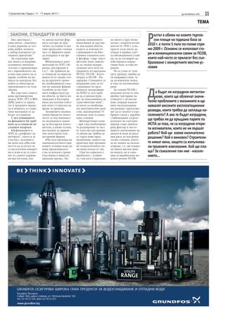 Строителство Градът, 11 - 17 април 2011 г.                                                                                     sg.stroitelstvo.info   11
                                                                                                                                                ТЕМА

 ЗАКОНИ, СТАНДАРТИ И НОРМИ
   Бих започнала с
един цитат: „Законите
в една държава са тол-
                           то доведе всички фир-
                           ми в сектора до кри-
                           тично състояние и ако
                                                     пример повишените
                                                     изисквания за зауства-
                                                     не във водни обекти,
                                                                               на много стара техно-
                                                                               логия с открити изгни-
                                                                               ватели от 1938 г. и въ-
                                                                                                          Р   ъстът в обема на новите търгов-
                                                                                                              ски площи на годишна база за
                                                                                                          2010 г. е почти 5 пъти по-голям спря-
кова добри, колкото        това продължи, голяма     където се изисква от-     просът къде могат да       мо 2009 г. Основно се използват ста-
е добър контролът по       част от фирмите няма      страняването на био-      отидат в крайна смет-      ри и конвенционални схеми за ПСОВ,
тяхното прилагане.”        да издържат и ще фа-      генните елементи азот     ка обезводнените утай-
   За съжаление при        лират.                    и фосфор, т.нар. чувст-   ки, за да отговарят на     които най-често се прилагат без съо-
нас много се направи,         •Изискваната доку-     вителни зони, доведо-     действащата норма-         бразяване с конкретните местни ус-
основното законода-        ментация по ЗОП (об-      ха до такива недора-      тивна база, остава не-
телство е хармонизира-     разци, декларации и       зумения като вече из-     решен.                     ловия
но с европейското, но      т.н.) – би трябвало да    градените по програма        Не се учим от чуж-
и има още много да се      се помисли за опростя-    ИСПА, ПСОВ - Благо-       дите грешки, трябва да
прави, особено по въ-      ването й от гледна точ-   евград, и ПСОВ - Па-      ги направим сами, че
проса за контрола, без     ка на кратките сроко-     зарджик. Станциите са     да си извлечем поука,
който се обезсмисля        ве, необходимото учас-    изградени само за от-     и така ги мултиплици-
приложението на тези       тие на западни фирми      страняване на орга-       раме.
закони.
   Все още има същест-
вени противоречия
между ЗОП, ЗУТ и ФИ-
ДИК, които се прила-
                           (особено за по-голе-
                           мите инфраструктур-
                           ни обекти, за чието из-
                           граждане в България
                           няма достатъчен собст-
                                                     ничното замърсяване
                                                     по БПК5 и сега тряб-
                                                     ва да се реконструи-
                                                     рат до изискванията за
                                                     „чувствителни зони”,
                                                                                  За големи ПСОВ с
                                                                               доказана полза от ана-
                                                                               еробно третиране на
                                                                               утайките с метантан-
                                                                               кове (поради намале-
                                                                                                          Д    а бъдат ли изградени метантан-
                                                                                                               кове, които ще облекчат значи-
                                                                                                          телно проблемите с мазнините и ще
гат в тръжните проце-      вен опит) и липсата на    за което са необходи-     ните експлоатацион-        намалят високите експлоатационни
си в момента, и е наис-    време за преводи.         ми допълнителни сред-     ни разходи) продължа-
тина належащо те да           Заложените индика-     ства, надхвърлящи 15      ват да се залагат и одо-   разходи, които трябва да заплаща на-
бъдат отстранени.          тивни бюджети много       милиона лева за всяка     бряват схеми с аеробна     селението? А ако те бъдат изградени,
   С цел усвояването       често са под минимал-     една станция.             стабилизация, където
на фондовете би тряб-      но възможната грани-         •Конкретният казус     разходът на електрое-      ще трябва ли да връщаме парите по
вало да се помисли по      ца за български изпъл-    – при така необходимо-    нергия става лимити-       ИСПА за това, че са изградени откри-
следните въпроси:          нители, а какво остава,   то разширение за част     ращ фактор и посто-        ти изгниватели, които не ни вършат
   •Дефинициите в          ако искаме да привле-     от току-що построени-     янното увеличаване на
ЗОП за „конфликт на        чем качествени чуж-       те обеми ще трябва да     цената й води до реал-     работа? Кой ще вземе окончателно
интереси”, както и за
участие с дъмпинго-
                           дестранни фирми.
                              •Честата промяна на
                                                     се търси ново пред-
                                                     назначение, защото на
                                                                               ния риск да построим
                                                                               скъпи станции, които
                                                                                                          решение? Кой е виновен? Строители-
ви цени под себестой-      законодателството при     практика при промяна      да не можем да експло-     те нямат вина, защото са изпълнява-
ността на услугата не
са достатъчно конкрет-
                           новите условия води до
                           нови предизвикател-
                                                     на технологичната схе-
                                                     ма няма нужда от тях.
                                                                               атираме, т.е. ще плаща-
                                                                               ме много висока цена
                                                                                                          ли тръжните изисквания. Кой ще пла-
ни и ясни и не се спаз-    ства за всички страни,       Още по-сериозен е      на водата, но и санк-      ща? За съжаление пак ние - населе-
ват от самите държав-      участници в инвести-      проблемът с утайки-       ции за неработещи но-      нието...
ни институции, кое-        ционния процес. На-       те, тъй като е приложе-   вопостроени ПСОВ.
 