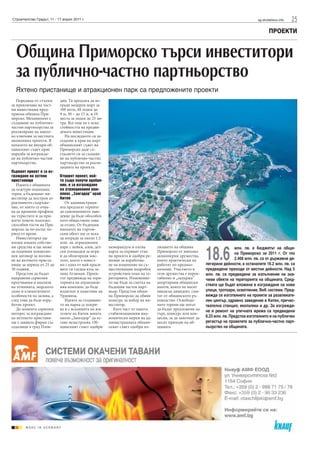 Строителство Градът, 11 - 17 април 2011 г.                                                                                             sg.stroitelstvo.info   25
                                                                                                                                               ПРОЕКТИ


  Община Приморско търси инвеститори
  за публично-частно партньорство
  Яхтено пристанище и атракционен парк са предложените проекти
   Поредица от стъпки      див. Тя предлага да из-
за привличане на част-     гради модерен порт за
ни инвестиции пред-        100 яхти, 40 лодки до
приема община При-         9 м, 50 – до 15 м, и 10
морско. Механизмът е       места за лодки до 25 ме-
създаване на публично-     тра. Все още не е ясна
частни партньорства за     стойността на предви-
реализиране на някол-      дената инвестиция.
ко ключови за местната        На последното си за-
икономика проекти. В       седание в края на март
началото на януари об-     общинският съвет на
щинският съвет прие        Приморско даде съ-
наредба за изгражда-       гласието си за създава-
не на публично-частни      не на публично-частно
партньорства.              партньорство за реали-
                           зацията на проекта.
Първият проект е за из-
граждане на яхтено         Вторият проект, кой-
пристанище                 то също получи одобре-
   Идеята е общината       ние, е за изграждане
да осигури подходящ        на атракционния ком-
терен, а бъдещият ин-      плекс „Зангадор” край
веститор да построи ат-    Китен
рактивното съоръже-           От администраци-
ние, от което се очак-     ята предлагат теренът
ва да промени профила      до едноименното заве-
на туристите и да при-     дение да бъде обособен
влече повече платежо-      като обществена зона
способни гости на При-     за отдих. От бъдещия
морско за по-дълъг пе-     наемател на търгов-
риод от време.             ския обект ще се иска
   Инвеститорът ще         да изгради за около 1.5
вложи изцяло собстве-      млн. лв. атракционен


                                                                                                           18.6
ни средства и ще може      парк с пейки, алеи, дет-   меморандум и пътна        лизането на община                         млн. лв. е бюджетът на общи-
да подпише концесио-       ски площадки за игри       карта за първият етап     Приморско от няколко                       на Приморско за 2011 г. От тях
нен договор за ползва-     и да облагороди мяс-       на проекта и одобри ре-   акционерни дружества,
не на яхтеното приста-     тото, което е извест-      шение за изработва-       които практически не                       2.468 млн. лв. са от държавни де-
нище за период от 25 до    но с една от най-краси-    не на изменение на съ-    работят по предназ-        легирани дейности, а останалите 16.2 млн. лв. са
30 години.                 вите си гледки към за-     ществуващия подробен      начение. Участието в       предвидени приходи от местни дейности. Над 5
   Предстои да бъдат       лива Атлиман. Проек-       устройствен план на те-   тези дружества е нерен-    млн. лв. са предвидени за изпълнение на зна-
направени сериозни         тът предвижда на тери-     риторията. Изменение-     табилно и „задържа”        чими обекти на територията на общината. Сред-
проучвания и анализи       торията на атракцион-      то ще бъде за сметка на   апортирани общински
на теченията, морското     ния комплекс да бъде       бъдещия частен парт-      имоти, които не носят      ствата ще бъдат вложени в изграждане на нови
дъно и климатичните        издигнат и паметник на     ньор. Предстои общи-      никакъв дивидент, смя-     улици, тротоари, осветление, ВиК системи. Пред-
особености на залива, а    Урдовиза.                  на Приморско да обяви     тат от общинското ръ-      вижда се изготвянето на проекти за развлекате-
след това да бъде изра-       Идеята за създаване-    конкурс за избор на ин-   ководство. Освободе-       лен център, здравно заведение в Китен, пречис-
ботен проект.              то на парка се покри-      веститор.                 ните терени ще могат       твателна станция, екопътеки и др. За изгражда-
   До момента сериозен     ва и с исканията на жи-       Като част от пакета    да бъдат предложени на     не и ремонт на уличната мрежа са предвидени
интерес за изграждане      телите на Китен зоната     стабилизационни ико-      търг, конкурс или кон-
на яхтеното пристани-      около „Зангадор” да ос-    номически мерки на ад-    цесия, за да започнат да   6.23 млн. лв. Предстои изготвянето и на публичен
ще е заявила фирма със     тане незастроена. Об-      министрацията общин-      носят приходи на об-       регистър на проектите за публично-частно парт-
седалище в град Плов-      щинският съвет одобри      ският съвет одобри из-    щината                     ньорство на общината.
 