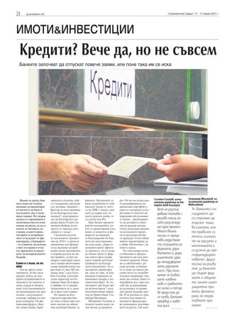 28     sg.stroitelstvo.info                                                                                                Строителство Градът, 11 - 17 април 2011 г.




ИМОТИ&ИНВЕСТИЦИИ
  Кредити? Вече да, но не съвсем
  Банките започват да отпускат повече заеми, или поне така им се иска




                                                                                                                 Гълъбин Гълъбов, изпъл-   Станимир Михайлов, из-
   Жадни за доход, бан-       миналата седмица, кой-     банките. Купувачите са       рат. Не на последно мяс-                             пълнителен директор на
ките имат по-голямо           то съдържаше дискусия      били окуражени от най-       то разширяването на        нителен директор на Ем-
                                                                                                                 порики банк България      Инвестбанк
желание да кредитират         със заглавие „Банките –    ниските лихви от лято-       кредитния портфейл е
от когато и да било в         фактор за възстановява-    то на 2008 г. насам, след    един от пътищата за из-      Вече не разсъж-            Те (банките) със
последните две и поло-        не на българската ико-     като за първи път, от-       растване от блатото на       даваме толкова с           сигурност ще
вина години. Но твърде        номика”, подуправите-      както кризата дойде, те      нередовно обслужвани-
малко се е променило в        лят на Българската на-     са слезли под 8%.            те заеми – увеличаване-      розови очила, ко-          се стремят да
политиката им по отно-        родна банка Румен Си-         При бизнес кредити-       то на активите в абсо-       гато разглежда-            търсят таки-
шение на риска, за да се      меонов обобщи изли-        рането компаниите, ко-       лютен размер автома-         ме един проект.
излезе от патовата си-        зането от кризата като     ито са ориентирани към       тично намалява процен-                                  ва клиенти, кои-
туация, в която инвес-        „бавно и с мъка”.          износ, в момента са фа-      та на опасните креди-        Много внима-               то правилно са
титорите и потребите-            Симеонов посочи,        воритът на банкери-          ти и увеличава нетни-        телно се преце-            отчели сигнали-
лите се нуждаят от фи-        че последното тримесе-     те благодарение на бър-      те приходи. Стига обаче
нансиране, а банкерите        чие на 2010 г. е донесло   зото им възстановява-        новото кредитиране да        нява индустрия-            те на кризата и
– от клиенти, но всички       оживление под форма-       не след спада. „Един от      е добре обезпечено с ак-     та, позицията на           икономиката и
стоят отстрани и отла-        та на засилено потреб-     положителните ефекти         тиви и доход.                фирмата, упра-
гат проектите и покуп-        ление около празниците     от кризата е, че се създа-      По този начин лесно                                  са успели да пре-
ките за неопределеното        и първия растеж на ин-     де такава група от фир-      се обяснява и предпо-        влението й, дори           структурират
бъдеще.                       вестициите. „Само но-      ми, които през следва-       читанието им към ипо-        клиентите зара-            навреме. Друга
                              ември и декември мина-     щите години ще бъдат         течните кредити. Поне-
                                                                                                                   ди междуфирме-
Бавно и с мъка, но на-        лата година ипотечният     гръбнакът на българ-         же са обезпечени с ре-                                  посока на разви-
пред                          пазар направи нетно на-    ската икономика. Те са       ални активи, за банки-       ната задлъжня-
   Ако не друго, поне         растване от над 100 ми-    експортно ориентира-         те те имат по-ниско ри-                                 тие за банките
                                                                                                                   лост. При поло-
мнението, че без свеж         лиона лева”, каза Гълъ-    ни, така че това, че има     сково тегло от потреби-
                                                                                                                   жение че Euribor           ще бъдат фир-
кредит, който да под-         бин Гълъбов, изпълни-      някакво откриване на         телските например. Ако
крепи потреблението и         телен директор на Ем-      външните пазари, е по-       имат по-голяма тежест в      като лихвено               мите и общини-
влагането на капитал в        порики банк България,      ложителен факт. Те със       портфейла им, това спо-
                                                                                                                   ниво е сравнител-          те, които имат
земя, сгради и оборуд-        и добави, че се надява     сигурност ще бъдат цел       собства за намаляване
ване, възстановяването        тенденцията да се запа-    на всички банки”, каза       на разходите за прови-       но ниско и тепър-          защитени про-
на икономиката ще про-        зи и през тази година.     изпълнителният дирек-        зии срещу бъдещи загу-       ва предстои да             екти, финанси-
дължи с досегашните              По данни на Бъл-        тор на Инвестбанк Ста-       би. И за разлика от про-                                рани по опера-
темпове, набира по-ши-        гарската народна бан-      нимир Михайлов.              ектното или инвести-         се качва, вземаме
рока подкрепа. На фи-         ка това са били най-сил-      Михайлов, Гълъбов и       ционното финансира-          предвид и лихве-           тивните про-
нансовия форум „Бан-          ните месеци по обеми       техните колеги имат си-      не подпомагат разсейва-
                                                                                                                   ния риск.                  грами.
ки, инвестиции, пари”         нов жилищен бизнес за      лен мотив да кредити-        нето на риска, тъй като
 