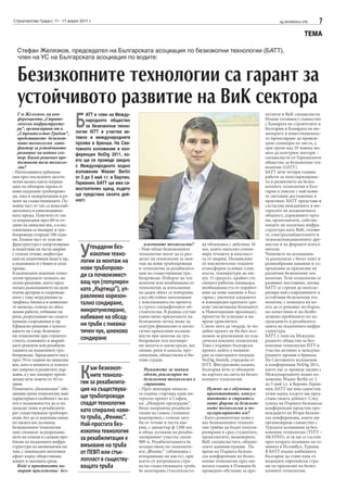 Строителство Градът, 11 - 17 април 2011 г.                                                                                            sg.stroitelstvo.info   7
                                                                                                                                                       ТЕМА

  Стефан Желязков, председател на Българската асоциация по безизкопни технологии (БАТТ),
  член на УС на Българската асоциация по водите:


  Безизкопните технологии са гарант за
  устойчивото развитие на ВиК сектора
                                 Б
   Г-н Желязков, на кон-               АТТ е член на Между-                                                                    ектанти и ВиК специалисти.
   ференцията „Страте-                 народното общество                                                                      Имаме готовност съвместно
   гическа инфраструкту-                                                                                                       с Камарата на строителите в
                                       за безизкопни техно-
   ра”, организирана от в.                                                                                                     България и Камарата на ин-
   „Строителство Градът”,        логии ISTT и участва ак-                                                                      женерите в инвестиционно-
   представихте безизкоп-        тивно в международните                                                                        то проектиране да провеж-
   ните технологии като          прояви в бранша. На Све-                                                                      даме семинари по места, а
   фактор за устойчивото         товното изложение и кон-                                                                      при групи над 10 човека мо-
   развитие на водния сек-       ференция NoDig 2011, ко-                                                                      жем да осигурим лектори -
   тор. Какви решения пре-                                                                                                     специалисти от Германското
   доставят тези техноло-        ето ще се проведе заедно                                                                      общество за безизкопни тех-
   гии?                          с Международното водно                                                                        нологии (GSTT).
- Интензивната урбаниза-         изложение Wasser Berlin                                                                       БАТТ вече четири години
ция през последните десети-      от 2 до 5 май т.г. в Берлин,                                                                  работи за популяризиране-
летия налага както изграж-       Германия, БАТТ ще има са-                                                                     то и развитието на безиз-
дане на обширна мрежа от                                                                                                       копните технологии в Бъл-
                                 мостоятелен щанд, където
нови подземни тръбопрово-                                                                                                      гария в унисон с най-нови-
ди, така и модернизация и ре-    ще представи своята дей-                                                                      те световни достижения и
монт на съществуващите. Ос-      ност.                                                                                         практики. БАТТ представя и
новна част от тях са водоснаб-                                                                                                 съгласува вижданията и ин-
дителната и канализацион-                                                                                                      тересите на академичната
ната мрежа. Повечето от тях                                                                                                    общност, държавните орга-
са изграждани през 60-те го-                                                                                                   ни, проектантите, собстве-
дини на миналия век, а в екс-                                                                                                  ниците на подземна инфра-
плоатация се намират и тръ-                                                                                                    структура като ВиК, газови-
бопроводи отпреди 100 годи-                                                                                                    те, електроснабдителните и
ни. Голяма част от тази ин-                                                                                                    телекомуникационните дру-


                                    У
фраструктура е амортизирана                                        изкопните технологии?       ва облицовка с дебелина 10      жества и на фирмите изпъл-
и податлива на чести аварии             твърдени без-           - Най-общо безизкопните        мм, която напълно елими-        нители.
с големи течове, инфилтра-              изкопни техно-          технологии могат да се раз-    нира течовете и опасност-       Членовете на асоциация-
ция на подпочвени води и пр.,                                   делят на технологии за мон-    та от аварии. Независимо        та разполагат с богат опит и
а подмяната й е бавен и скъп        логии за монтаж на          таж на нови тръбопроводи       от изключително тежките         разнообразни машини и съ-
процес.                             нови тръбопрово-            и технологии за рехабилита-    атмосферни условия (сняг,       оръжения за прилагане на
Класическите изкопни техно-         ди са почвоизмест-          ция на съществуващи тръ-       мъгла, температури до ми-       различни безизкопни тех-
логии предлагат познато, но                                     бопроводи. Изборът на тех-     нус 15 градуса), крайно сте-    нологии. Тези технологии се
скъпо решение, което пред-          ващ чук (популярен          нология или комбинация от      снената работна площадка,       развиват постоянно, затова
полага разкопаването на цели
пътни артерии и съпроводе-
                                    като „Къртица”), уп-        технологии за изпълнение
                                                                на даден обект се извършва
                                                                                               необходимостта от изработ-
                                                                                               ване на нова машина в Бъл-
                                                                                                                               БАТТ се стреми да популя-
                                                                                                                               ризира най-съвременните и
ните с това затруднения за          равляемо хоризон-           след обстойно запознаване      гария с увеличен капацитет      устойчиви безизкопни тех-
трафика, бизнеса и живеещи-
те наоколо, големи по обем
                                    тално сондиране,            с изискванията по проекта
                                                                и строго специфичните об-
                                                                                               и извънредно кратките сро-
                                                                                               кове (включващи Коледните
                                                                                                                               нологии, с помощта на ко-
                                                                                                                               ито да се решават по-бързо,
земни работи, отбиване на           микротунелиране,            стоятелства. В редица случаи   и Новогодишни празници),        по-качествено и по-безбо-
реки, разрушаване на същест-        набиване на обсад-          единствено прилагането на      проектът бе успешно и на-       лезнено проблемите по из-
вуващи съоръжения и пр.                                         безизкопен метод може да       време приключен.                граждането и рехабилита-
Eфикасно решение е използ-          ни тръби с пневма-          осигури финансово и еколо-     Смело мога да твърдя, че по-    цията на подземната инфра-
ването на т.нар. безизкоп-          тичен чук, шнеково          гично приемливи възмож-        добен проект не би бил въз-     структура.
ни технологии при строител-                                     ности при монтаж на тръ-       можен за реализация по кла-     БАТТ е член на Междуна-
ството, плановите и аварий-         сондиране                   бопроводи под натоваре-        сическа изкопна технология.     родното общество за без-
ните ремонти или рехабили-                                      ни шосета и магистрали, жп     Това е първият български        изкопни технологии ISTT и
тацията на подземните тръ-                                      линии, реки и канали, про-     проект, който е номини-         участва активно в междуна-
бопроводи. Зараждането им е                                     мишлени, обществени и би-      ран за ежегодните награди       родните прояви в бранша.
през 70-те години на миналия                                    тови сгради.                   NoDig Awards, учредени от       На Световното изложение


                                    К
век, като в момента се използ-                                                                 ISTT. Фигуративно казано,       и конференция NoDig 2011,
ват широко в развитите дър-             ъм безизкоп-               Разкажете за значим         България вече се обозначи       което ще се проведе заедно с
жави, а у нас намират прило-            ните техноло-              обект, реализиран по        на картата на света на безиз-   Международното водно из-
жение вече повече от 10 го-                                        безизкопна технология в     копните технологии.             ложение Wasser Berlin от 2
дини.                               гии за рехабилита-             страната.                                                   до 5 май т.г. в Берлин, Герма-
Понятието „безизкопни” обе-         ция на съществува-          - През декември минала-           Нужно ли е обучение за       ния, БАТТ ще има самостоя-
динява група технологии, най-                                   та година стартира един ин-       проектантите, консул-        телен щанд, където ще пред-
характерната особеност на ко-       щи тръбопроводи             тересен проект в София,           тантите и строител-          стави своята дейност. След
ито е възможността да се из-        спадат технологии           кв. „Модерно предградие”.         ните фирми за безизкоп-      успеха на Първата балканска
граждат нови и рехабилити-                                      Беше направена рехабили-          ните технологии и по-        конференция предстои про-
рат съществуващи тръбопро-
                                    като спирално нави-         тация на главен стоманен          пуляризирането им?           веждането на Втора балкан-
води, без да се изкопава канал      та тръба, „Феникс”.         водопровод с големи загу-      - Като сравнително нови у       ска конференция, която ще
по цялата им дължина.               Най-простата без-           би от течове и чести ава-      нас безизкопните техноло-       организираме съвместно с
Безизкопните технологии                                         рии, с диаметър ф 1200 мм      гии трябва да бъдат популя-     Турската асоциация за без-
днес спомагат за разрешава-         изкопна технология          и обща дължина на рехаби-      ризирани и сред студентите,     изкопни технологии (TSTT –
нето на големи и сложни про-
блеми на подземната инфра-
                                    за рехабилитация е          литираният участък около
                                                                900 м. Рехабилитацията бе
                                                                                               проектантите, инженерите,
                                                                                               ВиК специалистите, общин-
                                                                                                                               AKATED), и тя ще се състои
                                                                                                                               през втората половина на го-
структура по икономичен на-         вмъкване на тръба           осъществена по технологи-      ските администрации. По         дината в Истанбул, Турция.
чин, с минимален негативен          от ПЕВП или стък-           ята „Феникс” (облицовка с      време на Първата балкан-        В БАТТ имаме амбицията
ефект върху обществения                                         втвърдяване на място), при     ска конференция по безиз-       България да стане една от
живот и околната среда.             лопласт в съществу-         което от вътрешната стра-      копни технологии през ми-       водещите европейски стра-
   Къде в практиката на-            ващата тръба                на на съществуващата тръба     налата година в Пловдив бе      ни по прилагане на безиз-
   мират приложение без-                                        бе монтирана стъклопласто-     проведено обучение за про-      копните технологии.
 