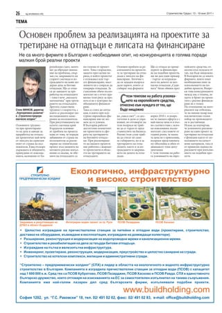 26 sg.stroitelstvo.info Строителство Градът, 13 - 19 юни 2011 г.
ТЕМА
Основен проблем за реализацията на проектите за
третиране на отпадъци е липсата на финансиране
Не са много фирмите в България с необходимия опит, но конкуренцията е голяма поради
малкия брой реални проекти
Стоян МИНКОВ, директор
„Корпоративно развитие“
в „Строително-предпри-
емачески холдинг“
Основните труднос-
ти при проектиране-
то на депа и заводи за
преработка на отпадъ-
ци произтичат най-вече
от липсата на сериозен
опит от страна на въз-
ложителя. Едва отскоро
държавата и общините,
принудени от изисква-
нията, наложени от Ев-
ропейския съюз, започ-
ват да обръщат внима-
ние на проблема, свър-
зан със закриването на
старите сметища и из-
граждането на нови мо-
дерни депа за битови
отпадъци. Що се отна-
ся до заводите за пре-
работка на отпадъците
– това е вече „висшата
математика” при трети-
рането на отпадъците.
Другата съществена
трудност е скоростта, с
която се реализират ин-
вестиционните наме-
рения на възложителя.
При рекултивацията на
осемте сметища край
Кърджали основни-
ят проблем на проекта
идва от това, че поради
забавяния от страна на
възложителя за реали-
зиране на техническия
проект към момента на
неговото реално изпъл-
нение се оказва, че обе-
мите на отпадъците са
по-големи от проект-
ните. Това е нормално,
защото през целия пе-
риод, в който проектът
е отлежавал или тър-
сел финансиране, насе-
лението не е спирало да
генерира отпадъци. За
съжаление обаче възло-
жителят не е отчел пра-
вилно този риск за про-
екта и не е осигурил не-
обходимото финанси-
ране.
Така се стига до ситуа-
ция, в която при оси-
гурено европейско фи-
нансиране ние не мо-
жем да го усвоим.
В България работят
достатъчно компетент-
ни проектанти в сфе-
рата на третирането
на битовите отпадъ-
ци. При реализиране-
то на нашите проекти
ние работим с водещи-
те проектанти в облас-
тта на третирането на
отпадъците.
Основен проблем за ре-
ализацията на проекти-
те за третиране на отпа-
дъци е липсата на фи-
нансиране. Логично е
да си зададем въпроса
дали парите, които се
събират под формата
на „такса смет”, са дос-
татъчни и дали се упра-
вляват, но отговорът на
тези въпроси не тряб-
ва да се търси от пред-
ставителите на бизнеса.
Реално тези суми тряб-
ва да стигат не само
за събирането, но и за
третирането на отпа-
дъците, както и за из-
граждането и закрива-
нето на депата за отпа-
дъци.
Що се отнася до проце-
дурите за финансира-
не на подобни проекти,
ще ви дам един пример
- търгът за изгражда-
нето на депото за нео-
пасни отпадъци „Сади-
ната” беше обявен през
април 2010 г. и въпре-
ки че нашата оферта е с
най-ниска цена и в пъл-
но съответствие с всич-
ки изисквания, възло-
жителят след повече от
година реши, че наша-
та цена не е приемлива,
въпреки представената
му обосновка в обем от
дванадесет тома доку-
ментация.
С тези темпове на рабо-
та усвояването на евро-
пейските средства, от-
несено към нуждата от
тях, ще бъде нищожно.
В България не са много
фирмите, които имат
необходимия опит за
изпълнението на по-
добни проекти. Въпре-
ки това конкуренцията
между нас е голяма, за-
щото и броят на проек-
тите с реално финанси-
ране не е голям.
По отношение на мате-
риалите ще отбележа,
че на нашия пазар има
изключително голям
избор на производите-
ли и доставчици.
Искам да подчертая,
че успешното реализи-
ране на един проект за
третиране на отпадъци
е функция както от из-
ползването на качест-
вени материали, така и
от правилна оценка на
рисковете при изпълне-
нието на подобни про-
екти.
Стези темпове на работа усвоява-
нето на европейските средства,
отнесено към нуждата от тях, ще
бъде нищожно
 