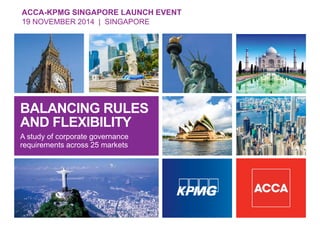 ACCA-KPMG SINGAPORE LAUNCH EVENT
19 NOVEMBER 2014 | SINGAPORE
|
BALANCING RULES
AND FLEXIBILITY
AND FLEXIBILITY
A study of corporate governance
requirements across 25 markets
 