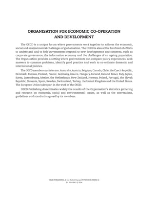 Organisation for Economic Co‑operation
and Development
The OECD is a unique forum where governments work together to address the economic,
social and environmental challenges of globalisation. The OECD is also at the forefront of efforts
to understand and to help governments respond to new developments and concerns, such as
corporate governance, the information economy and the challenges of an ageing population.
The Organisation provides a setting where governments can compare policy experiences, seek
answers to common problems, identify good practice and work to co‑ordinate domestic and
international policies.
The OECD member countries are: Australia, Austria, Belgium, Canada, Chile, the Czech Republic,
Denmark, Estonia, Finland, France, Germany, Greece, Hungary, Iceland, Ireland, Israel, Italy, Japan,
Korea, Luxembourg, Mexico, the Netherlands, New Zealand, Norway, Poland, Portugal, the Slovak
Republic, Slovenia, Spain, Sweden, Switzerland, Turkey, the United Kingdom and the United States.
The European Union takes part in the work of the OECD.
OECD Publishing disseminates widely the results of the Organisation’s statistics gathering
and research on economic, social and environmental issues, as well as the conventions,
guidelines and standards agreed by its members.
OECD PUBLISHING, 2, rue André-Pascal, 75775 PARIS CEDEX 16
(01 2014 04 1 P) 2014
 