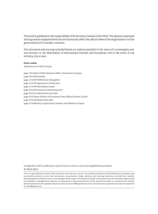 ThisworkispublishedontheresponsibilityoftheSecretary-GeneraloftheOECD.Theopinionsexpressed
and arguments employed herein do not necessarily reflect the official views of the Organisation or of the
governments of its member countries.
This document and any map included herein are without prejudice to the status of or sovereignty over
any territory, to the delimitation of international frontiers and boundaries and to the name of any
territory, city or area.
Photo credits:
All photos are © OECD except:
page 7 © Cabinet Public Relations Office, Government of Japan
page 8 © G20/Australia
page 11 © REUTERS/Lintao Zhang/Pool
page 13 © US Department of Education
page 15 © UN Photo/Mark Garten
page 19 © G20 Summit St Petersburg 2013
page 20 © Pool Moncloa/Acceso libre
page 23 © Trento Festival of Economics Press Office/Giovanni Cavulli
page 29 © OECD/Jõao Neto MEC
page 47 © Ministry of Agriculture, Forestry and Fisheries of Japan
Corrigenda to OECD publications may be found on line at: www.oecd.org/publishing/corrigenda.
© OECD 2014
You can copy, download or print OECD content for your own use, and you can include excerpts from OECD publications, databases and
multimedia products in your own documents, presentations, blogs, websites and teaching materials, provided that suitable
acknowledgement of OECD as source and copyright owner is given.All requests for public or commercial use and translation rights should
be submitted to rights@oecd.org. Requests for permission to photocopy portions of this material for public or commercial use shall be
addressed directly to the Copyright Clearance Center (CCC) at info@copyright.com or the Centre français d’exploitation du droit de copie (CFC)
at contact@cfcopies.com.
 