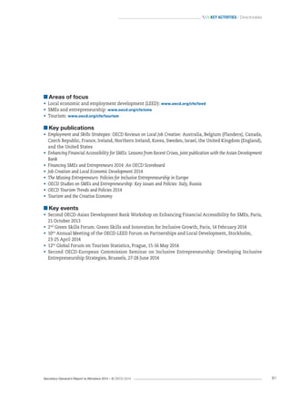 Secretary-General’s Report to Ministers 2014 – © OECD 2014 81
 Key activities / Directorates
Areas of focus
•	 Local economic and employment development (LEED): www.oecd.org/cfe/leed
•	 SMEs and entrepreneurship: www.oecd.org/cfe/sme
•	 Tourism: www.oecd.org/cfe/tourism
Key publications
•	 Employment and Skills Strategies: OECD Reviews on Local Job Creation: Australia, Belgium (Flanders), Canada,
Czech Republic, France, Ireland, Northern Ireland, Korea, Sweden, Israel, the United Kingdom (England),
and the United States
•	 Enhancing Financial Accessibility for SMEs: Lessons from Recent Crises, joint publication with the Asian Development
Bank
•	 Financing SMEs and Entrepreneurs 2014: An OECD Scoreboard
•	 Job Creation and Local Economic Development 2014
•	 The Missing Entrepreneurs: Policies for Inclusive Entrepreneurship in Europe
•	 OECD Studies on SMEs and Entrepreneurship: Key issues and Policies: Italy, Russia
•	 OECD Tourism Trends and Policies 2014
•	 Tourism and the Creative Economy
Key events
•	 Second OECD-Asian Development Bank Workshop on Enhancing Financial Accessibility for SMEs, Paris,
21 October 2013
•	 2nd
Green Skills Forum: Green Skills and Innovation for Inclusive Growth, Paris, 14 February 2014
•	 10th
Annual Meeting of the OECD-LEED Forum on Partnerships and Local Development, Stockholm, 	
23-25 April 2014
•	 12th
Global Forum on Tourism Statistics, Prague, 15-16 May 2014
•	 Second OECD-European Commission Seminar on Inclusive Entrepreneurship: Developing Inclusive
Entrepreneurship Strategies, Brussels, 27-28 June 2014
 