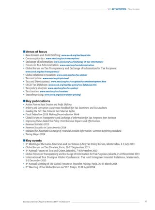 Secretary-General’s Report to Ministers 2014 – © OECD 2014 93
 Key activities / Directorates
Areas of focus
•	 Base Erosion and Profit Shifting: www.oecd.org/tax/beps.htm
•	 Consumption tax: www.oecd.org/tax/consumption/
•	 Exchange of information: www.oecd.org/tax/exchange-of-tax-information/
•	 Forum on Tax Administration: www.oecd.org/tax/administration
•	 Global Forum on Tax Transparency and Exchange of Information for Tax Purposes:
www.oecd.org/tax/transparency/
•	 Global relations in taxation: www.oecd.org/tax/tax-global/
•	 Tax and crime: www.oecd.org/ctp/crime/
•	 Tax and Development: www.oecd.org/tax/tax-global/taxanddevelopment.htm
•	 OECD Tax Database: www.oecd.org/tax/tax-policy/tax-database.htm
•	 Tax policy analysis: www.oecd.org/tax/tax-policy/
•	 Tax treaties: www.oecd.org/tax/treaties/
•	 Transfer pricing: www.oecd.org/tax/transfer-pricing/
Key publications
•	 Action Plan on Base Erosion and Profit Shifting
•	 Bribery and Corruption Awareness Handbook for Tax Examiners and Tax Auditors
•	 Evading the Net: Tax Crime in the Fisheries Sector
•	 Fiscal Federalism 2014: Making Decentralisation Work
•	 Global Forum on Transparency and Exchange of Information for Tax Purposes: Peer Reviews
•	 Improving Value Added Tax Policy: Distributional Impacts and Effectiveness
•	 Revenue Statistics 2013
•	 Revenue Statistics in Latin America 2014
•	 Standard for Automatic Exchange of Financial Account Information: Common Reporting Standard
•	 Taxing Wages 2014
Key events
•	 3rd
Meeting of the Latin American and Caribbean (LAC) Tax Policy Forum, Montevideo, 4-5 July 2013
•	 Global Forum on Tax Treaties, Paris, 26-27 September 2013
•	 3rd
Annual Forum on Tax and Crime, Istanbul, 7-8 November 2013
•	 Global Forum on Transparency and Exchange of Information for Tax Purposes, Jakarta, 21-22 November 2013
•	 International Tax Dialogue Global Conference: Tax and Intergovernmental Relations, Marrakesh,
3-5 December 2013
•	 3rd
Annual Meeting of the Global Forum on Transfer Pricing, Paris, 26-27 March 2014
•	 2nd
Meeting of the Global Forum on VAT, Tokyo, 17-18 April 2014
 