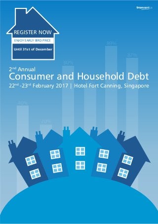 20%
40%
80%
60%
89%
87%
Consumer and Household Debt
2nd
Annual
22nd
-23rd
February 2017 | Hotel Fort Canning, Singapore
REGISTER NOW
Until 31st of December
ENJOY EARLY BIRD PRICE
 