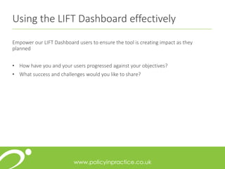 Using the LIFT Dashboard effectively
Empower our LIFT Dashboard users to ensure the tool is creating impact as they
planned
• How have you and your users progressed against your objectives?
• What success and challenges would you like to share?
 