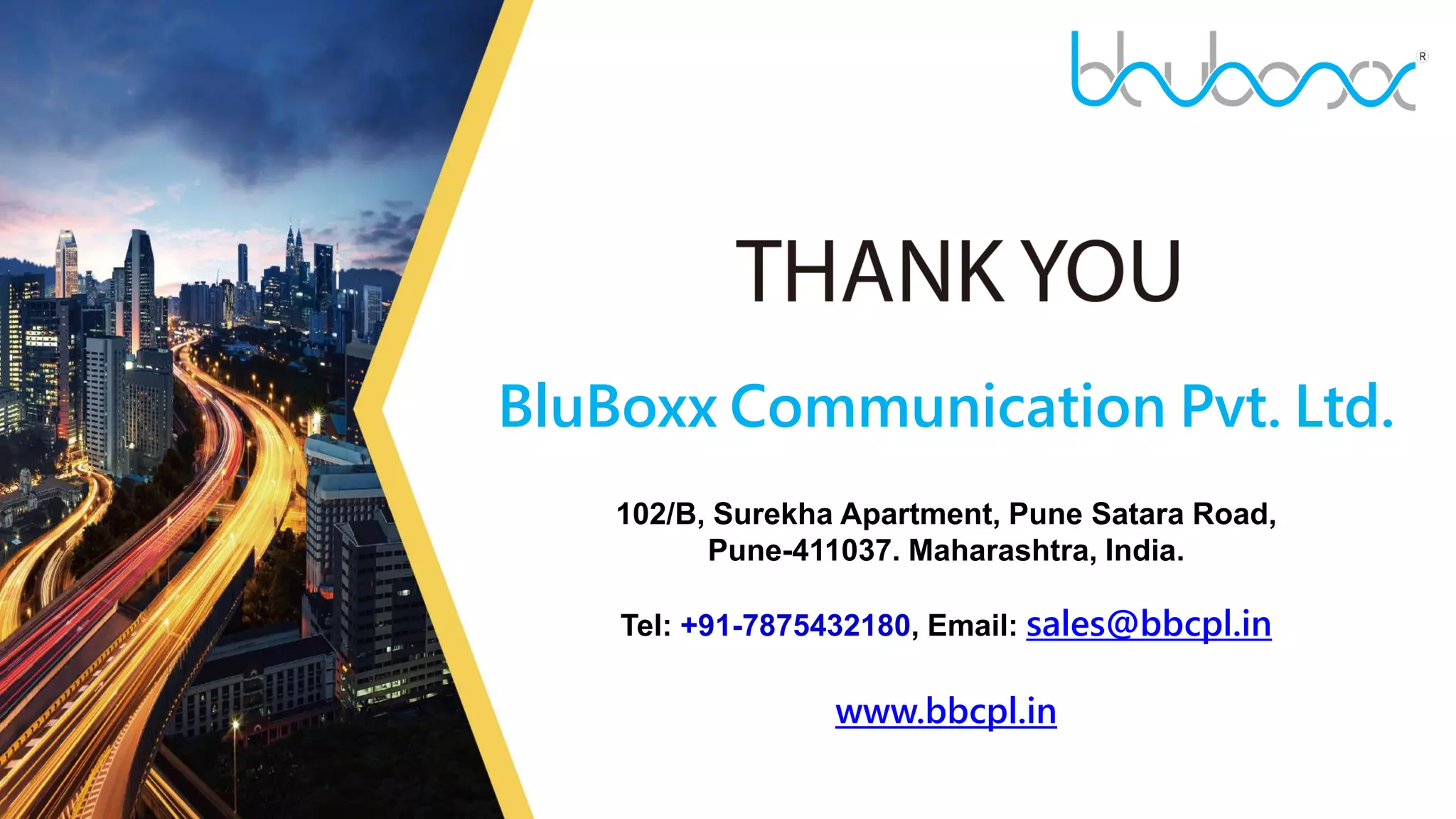 19
BluBoxx Communication Pvt. Ltd.
102/B, Surekha Apartment, Pune Satara Road,
Pune-411037. Maharashtra, India.
Tel: +91-7875432180, Email: sales@bbcpl.in
www.bbcpl.in
 