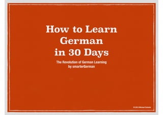How to Learn
German
in 30 Days
The Revolution of German Learning
by smarterGerman

© 2013 Michael Schmitz

 