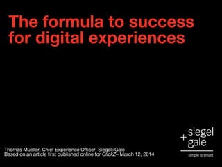 The formula to success
for digital experiences
Thomas Mueller, Chief Experience Officer, Siegel+Gale
Based on an article first published online for ClickZ– March 12, 2014
 