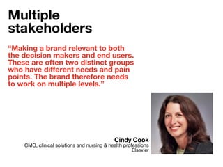 “Making a brand relevant to both
the decision makers and end users.
These are often two distinct groups
who have different needs and pain
points. The brand therefore needs
to work on multiple levels.”
Cindy Cook
CMO, clinical solutions and nursing & health professions
Elsevier
Multiple
stakeholders
 