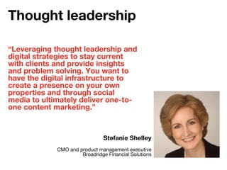 “Leveraging thought leadership and
digital strategies to stay current
with clients and provide insights
and problem solving. You want to
have the digital infrastructure to
create a presence on your own
properties and through social
media to ultimately deliver one-to-
one content marketing.”
Stefanie Shelley
CMO and product management executive
Broadridge Financial Solutions
Thought leadership
 
