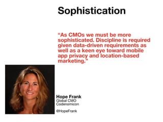 “As CMOs we must be more
sophisticated. Discipline is required
given data-driven requirements as
well as a keen eye toward mobile
app privacy and location-based
marketing.”
Hope Frank
Global CMO
Codenomicon
@HopeFrank
Sophistication
 
