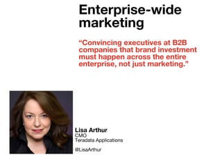 “Convincing executives at B2B
companies that brand investment
must happen across the entire
enterprise, not just marketing.”
Lisa Arthur
CMO
Teradata Applications
@LisaArthur
Enterprise-wide
marketing
 
