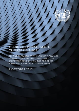 TRENDS IN PRIVATE SECTOR
CLIMATE FINANCE
REPORT PREPARED BY THE CLIMATE CHANGE
SUPPORT TEAM OF THE UNITED NATIONS
SECRETARY‑GENERAL ON THE PROGRESS
MADE SINCE THE 2014 CLIMATE SUMMIT
9 OCTOBER 2015
 