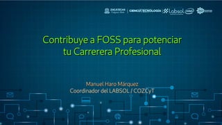 Contribuye a FOSS para potenciarContribuye a FOSS para potenciar
tu Carrerera Profesionaltu Carrerera Profesional
Manuel Haro MárquezManuel Haro Márquez
Coordinador del LABSOL / COZCyT
 