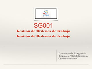 SG001
Gestión de Ordenes de trabajo
Gestión de Ordenes de trabajo
Presentamos la Re ingenieria
del proceso “SG001: Gestión de
Ordenes de trabajo”
 