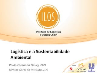 Logística e a Sustentabilidade
 Ambiental
Paulo Fernando Fleury, PhD        Apoio:


Diretor Geral do Instituto ILOS
 