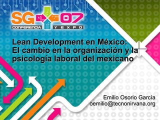 Lean Development en México:
El cambio en la organización y la
psicología laboral del mexicano



                         Emilio Osorio García
                    oemilio@tecnonirvana.org
 