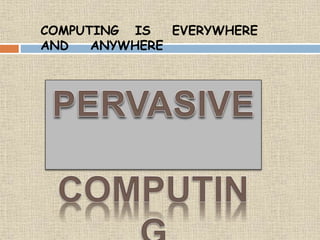 COMPUTING IS EVERYWHERE
AND ANYWHERE
 