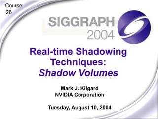 Mark J. Kilgard NVIDIA Corporation Tuesday, August 10, 2004 Real-time Shadowing Techniques: Shadow Volumes Course 26 