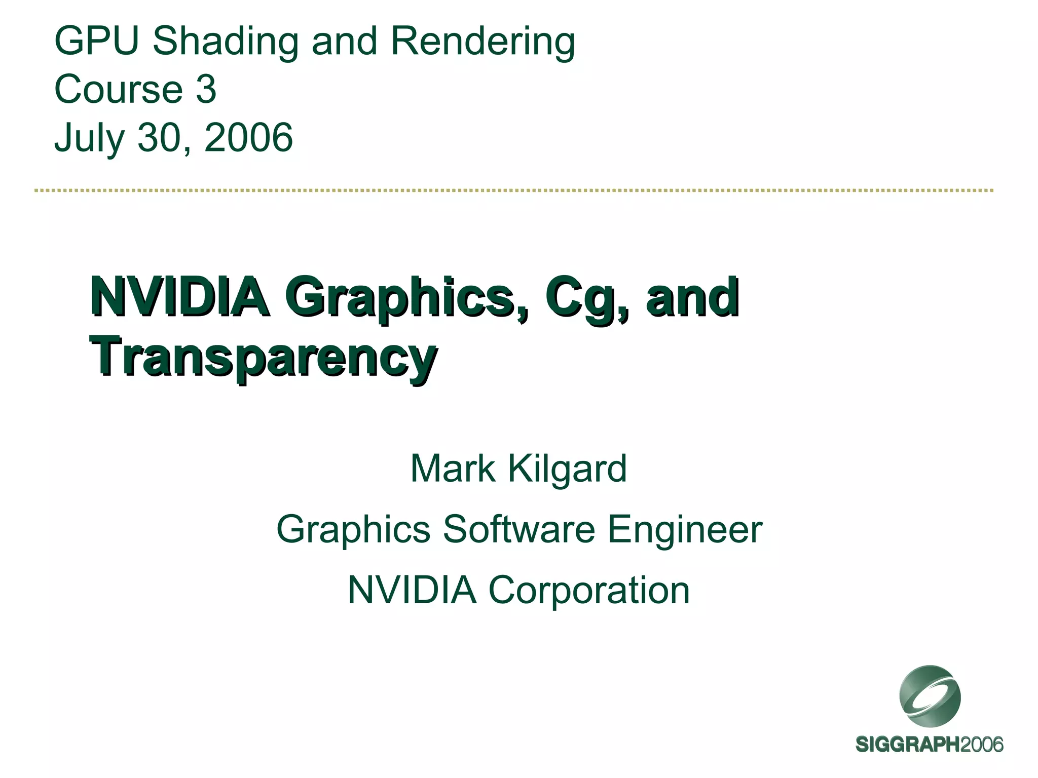 NVIDIA Graphics, Cg, and Transparency Mark Kilgard Graphics Software Engineer NVIDIA Corporation GPU Shading and Rendering Course 3 July 30, 2006 