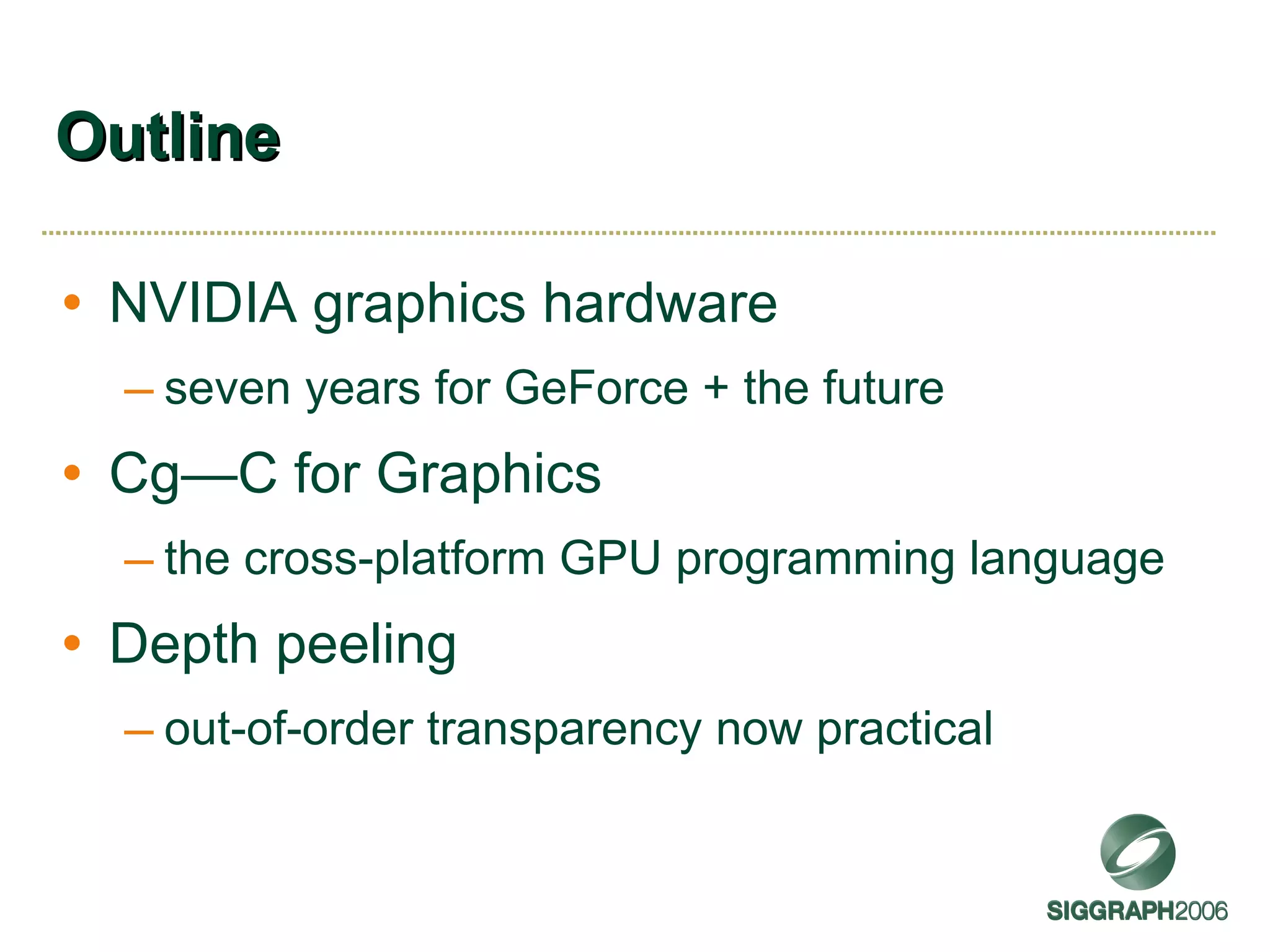 Outline NVIDIA graphics hardware seven years for GeForce + the future Cg—C for Graphics the cross-platform GPU programming language Depth peeling out-of-order transparency now practical 