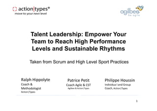 Talent Leadership: Empower Your
Team to Reach High Performance
Levels and Sustainable Rhythms
Taken from Scrum and High Level Sport Practices
Ralph Hippolyte
Coach &
Methodologist
Action|Types
Philippe Houssin
Individua l and Group
Coach, Action|Types
Patrice Petit
Coach Agile & CST
Agilbee & Action|Types
06
octobre
2011
1
 