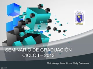SEMINARIO DE GRADUACIÓN
      CICLO I – 2013
              Metodóloga: Mae. Licda. Nelly Quinteros
 