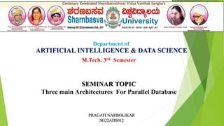Department of
ARTIFICIAL INTELLIGENCE & DATA SCIENCE
M.Tech. 3rd Semester
SEMINAR TOPIC
Three main Architectures For Parallel Database
PRAGATI NARBOLIKAR
SG22ADS012
 