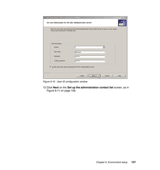 Chapter 6. Environment setup 157
Figure 6-10 User ID configuration window
12.Click Next on the Set up the administration contact list screen, as in
Figure 6-11 on page 158.
 