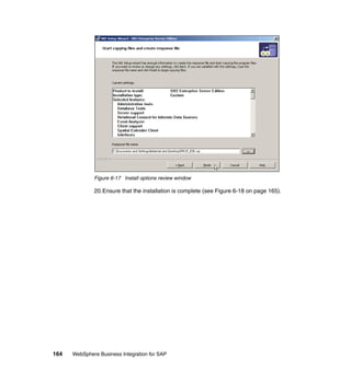 164 WebSphere Business Integration for SAP
Figure 6-17 Install options review window
20.Ensure that the installation is complete (see Figure 6-18 on page 165).
 